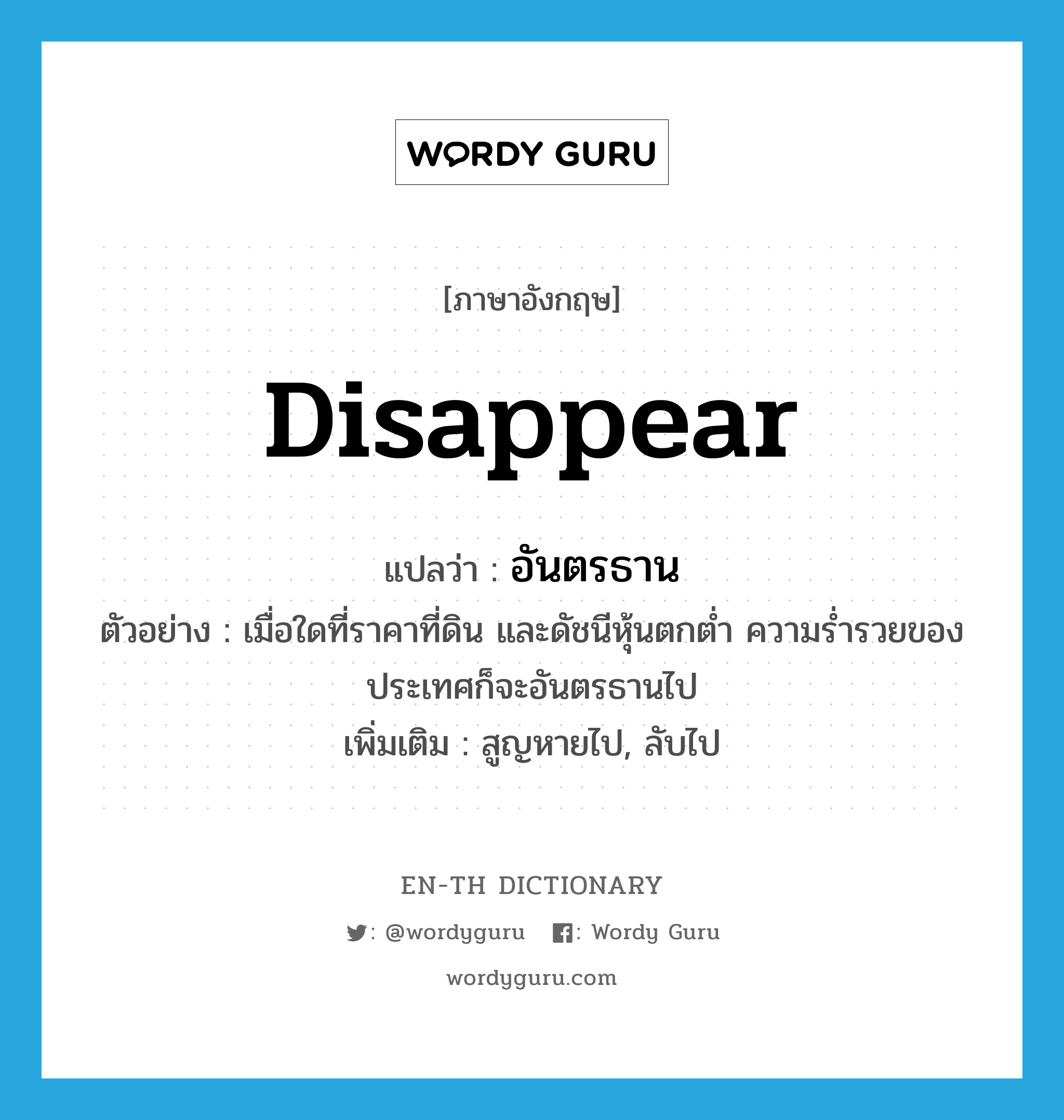 disappear แปลว่า?, คำศัพท์ภาษาอังกฤษ disappear แปลว่า อันตรธาน ประเภท V ตัวอย่าง เมื่อใดที่ราคาที่ดิน และดัชนีหุ้นตกต่ำ ความร่ำรวยของประเทศก็จะอันตรธานไป เพิ่มเติม สูญหายไป, ลับไป หมวด V