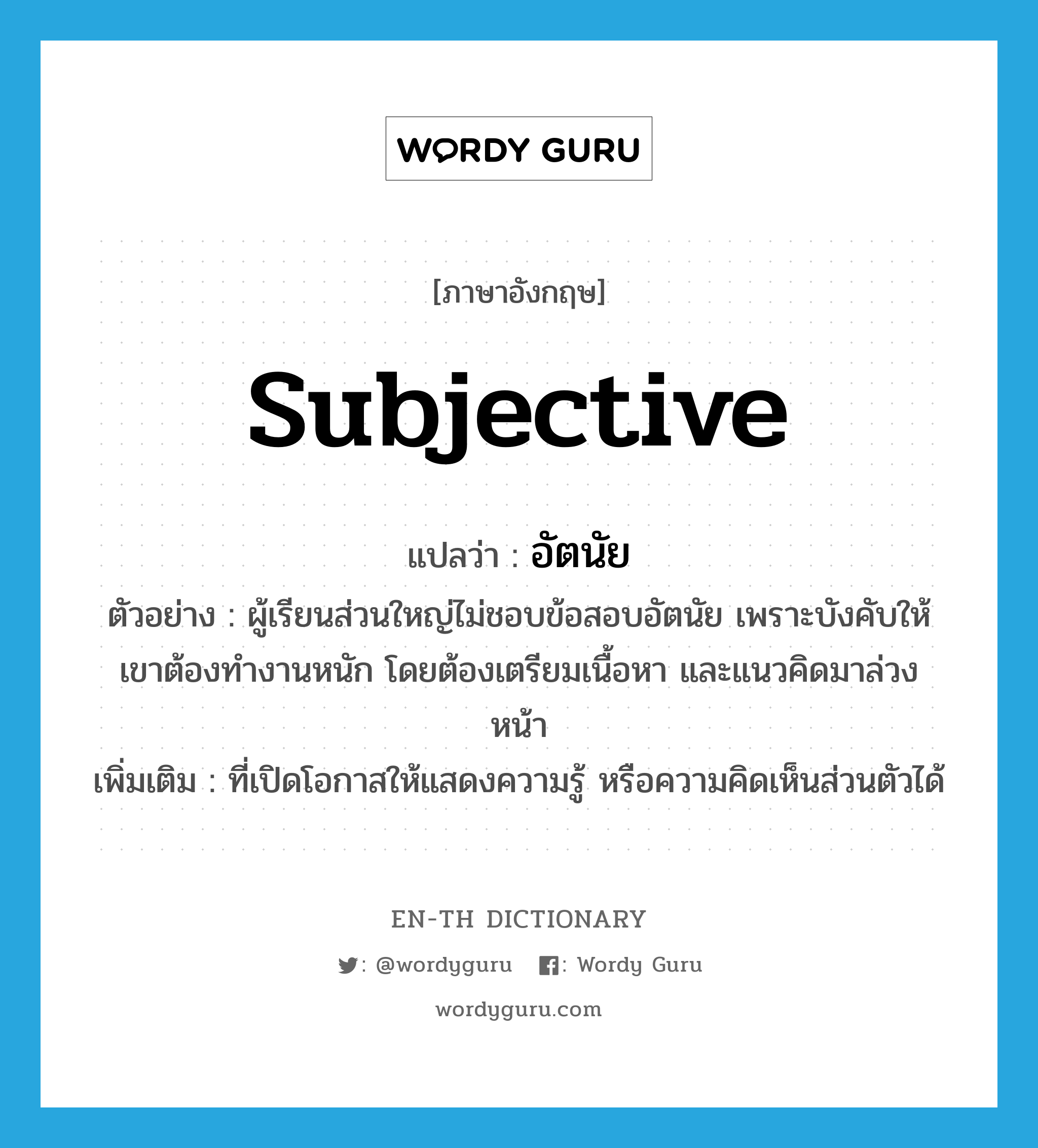 subjective แปลว่า?, คำศัพท์ภาษาอังกฤษ subjective แปลว่า อัตนัย ประเภท ADJ ตัวอย่าง ผู้เรียนส่วนใหญ่ไม่ชอบข้อสอบอัตนัย เพราะบังคับให้เขาต้องทำงานหนัก โดยต้องเตรียมเนื้อหา และแนวคิดมาล่วงหน้า เพิ่มเติม ที่เปิดโอกาสให้แสดงความรู้ หรือความคิดเห็นส่วนตัวได้ หมวด ADJ