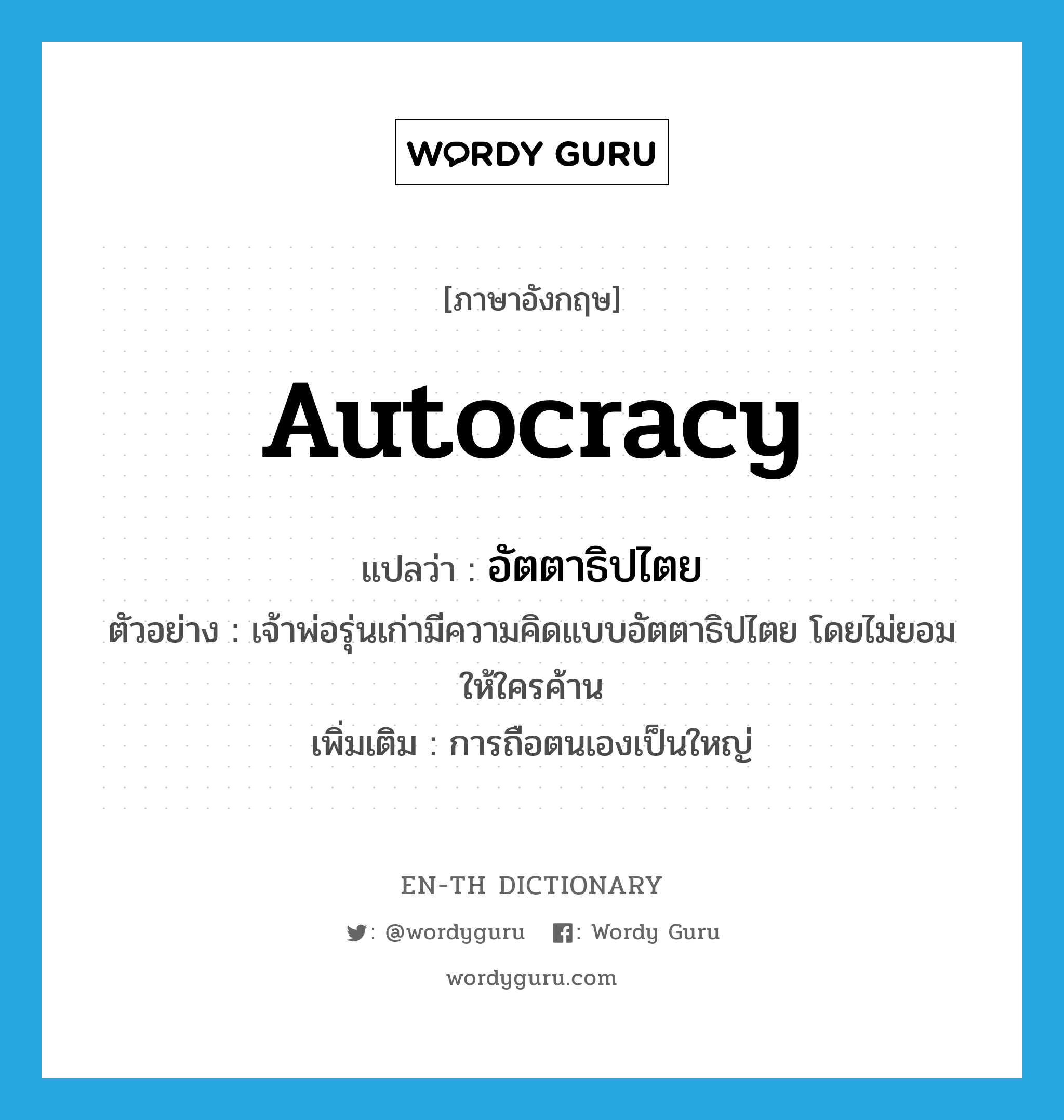 autocracy แปลว่า?, คำศัพท์ภาษาอังกฤษ autocracy แปลว่า อัตตาธิปไตย ประเภท N ตัวอย่าง เจ้าพ่อรุ่นเก่ามีความคิดแบบอัตตาธิปไตย โดยไม่ยอมให้ใครค้าน เพิ่มเติม การถือตนเองเป็นใหญ่ หมวด N