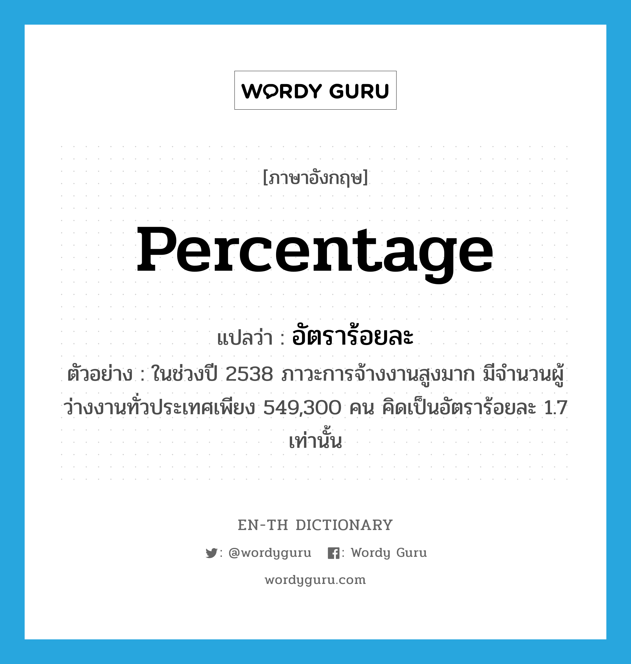 percentage แปลว่า?, คำศัพท์ภาษาอังกฤษ percentage แปลว่า อัตราร้อยละ ประเภท N ตัวอย่าง ในช่วงปี 2538 ภาวะการจ้างงานสูงมาก มีจำนวนผู้ว่างงานทั่วประเทศเพียง 549,300 คน คิดเป็นอัตราร้อยละ 1.7 เท่านั้น หมวด N