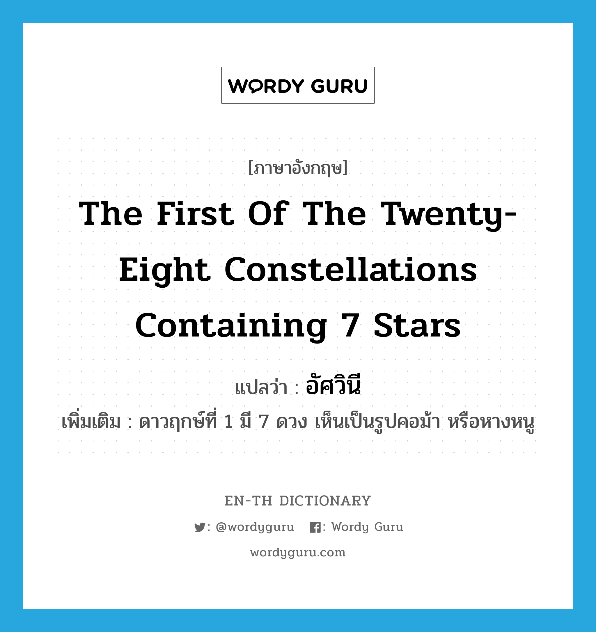 อัศวินี ภาษาอังกฤษ?, คำศัพท์ภาษาอังกฤษ อัศวินี แปลว่า the first of the twenty-eight constellations containing 7 stars ประเภท N เพิ่มเติม ดาวฤกษ์ที่ 1 มี 7 ดวง เห็นเป็นรูปคอม้า หรือหางหนู หมวด N