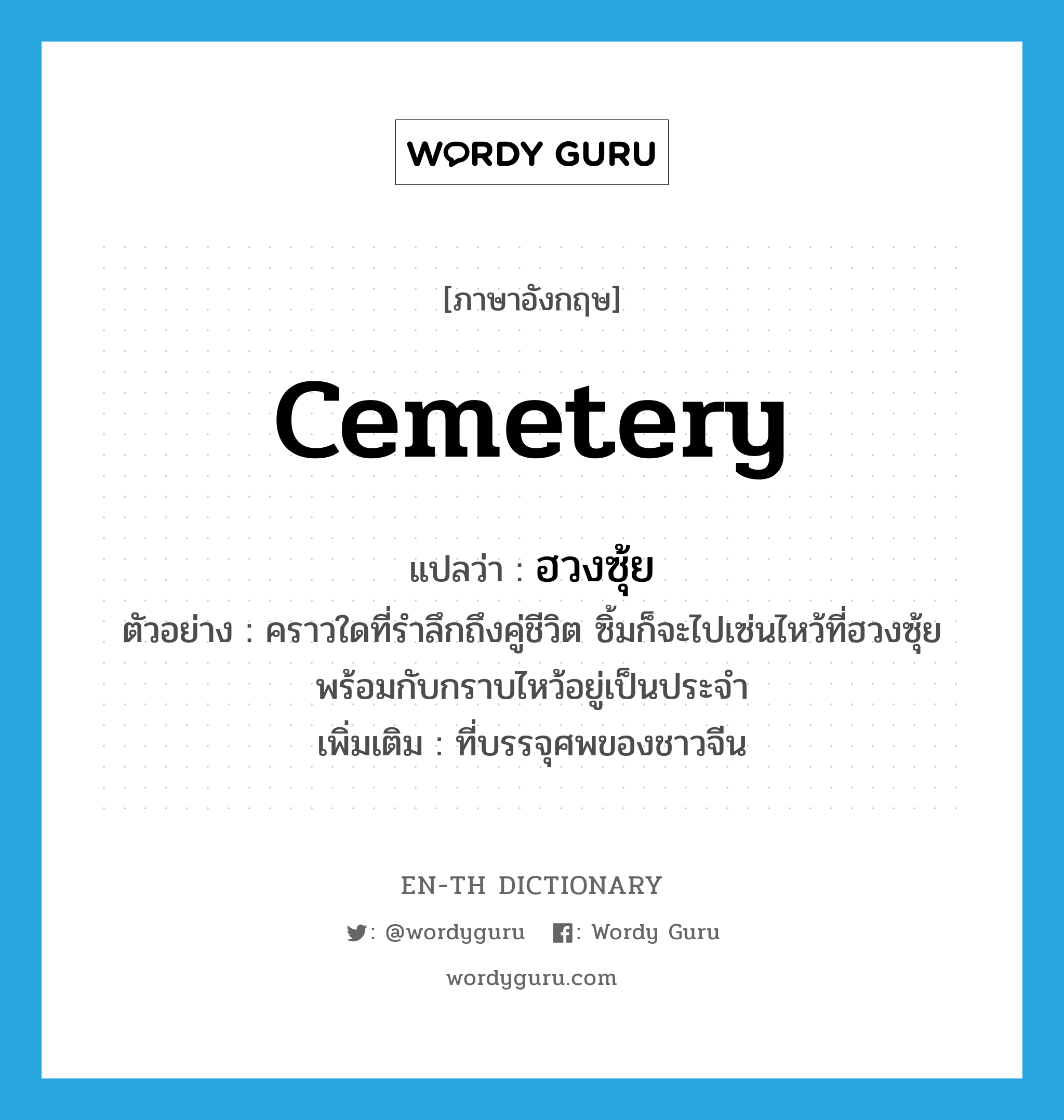 cemetery แปลว่า?, คำศัพท์ภาษาอังกฤษ cemetery แปลว่า ฮวงซุ้ย ประเภท N ตัวอย่าง คราวใดที่รำลึกถึงคู่ชีวิต ซิ้มก็จะไปเซ่นไหว้ที่ฮวงซุ้ย พร้อมกับกราบไหว้อยู่เป็นประจำ เพิ่มเติม ที่บรรจุศพของชาวจีน หมวด N