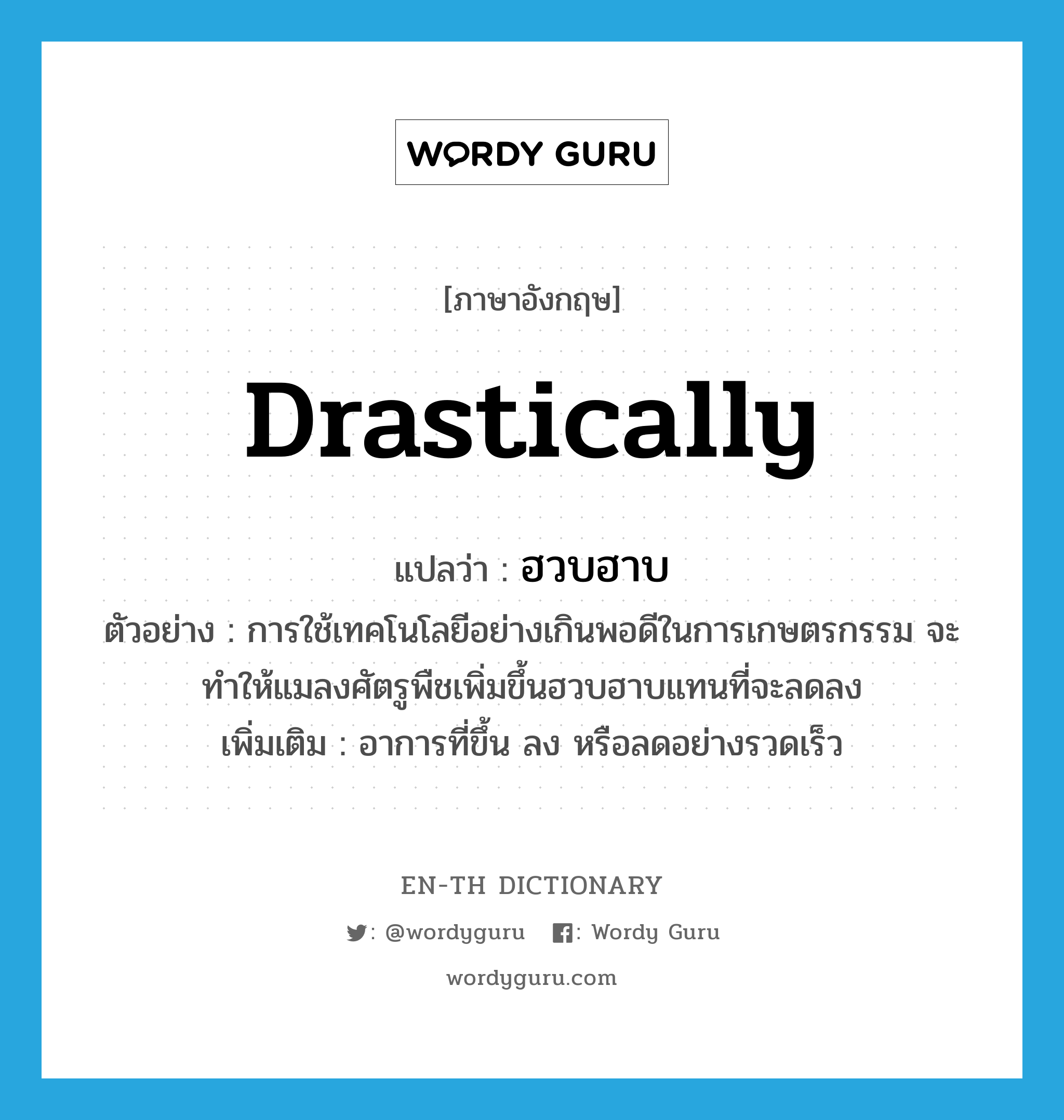 drastically แปลว่า?, คำศัพท์ภาษาอังกฤษ drastically แปลว่า ฮวบฮาบ ประเภท ADV ตัวอย่าง การใช้เทคโนโลยีอย่างเกินพอดีในการเกษตรกรรม จะทำให้แมลงศัตรูพืชเพิ่มขึ้นฮวบฮาบแทนที่จะลดลง เพิ่มเติม อาการที่ขึ้น ลง หรือลดอย่างรวดเร็ว หมวด ADV