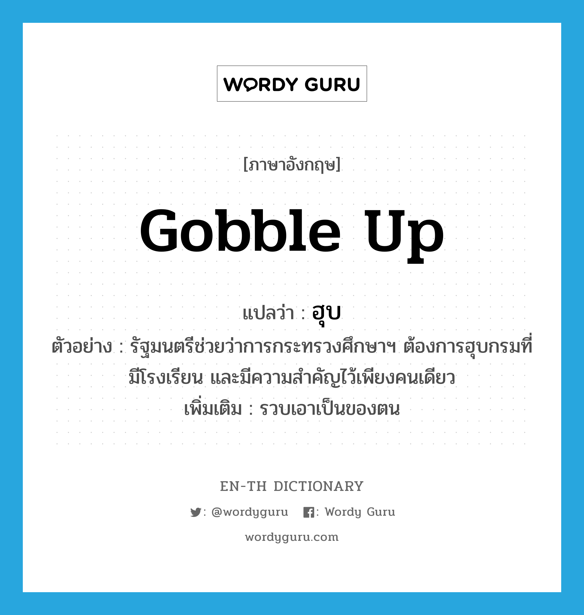 gobble up แปลว่า?, คำศัพท์ภาษาอังกฤษ gobble up แปลว่า ฮุบ ประเภท V ตัวอย่าง รัฐมนตรีช่วยว่าการกระทรวงศึกษาฯ ต้องการฮุบกรมที่มีโรงเรียน และมีความสำคัญไว้เพียงคนเดียว เพิ่มเติม รวบเอาเป็นของตน หมวด V