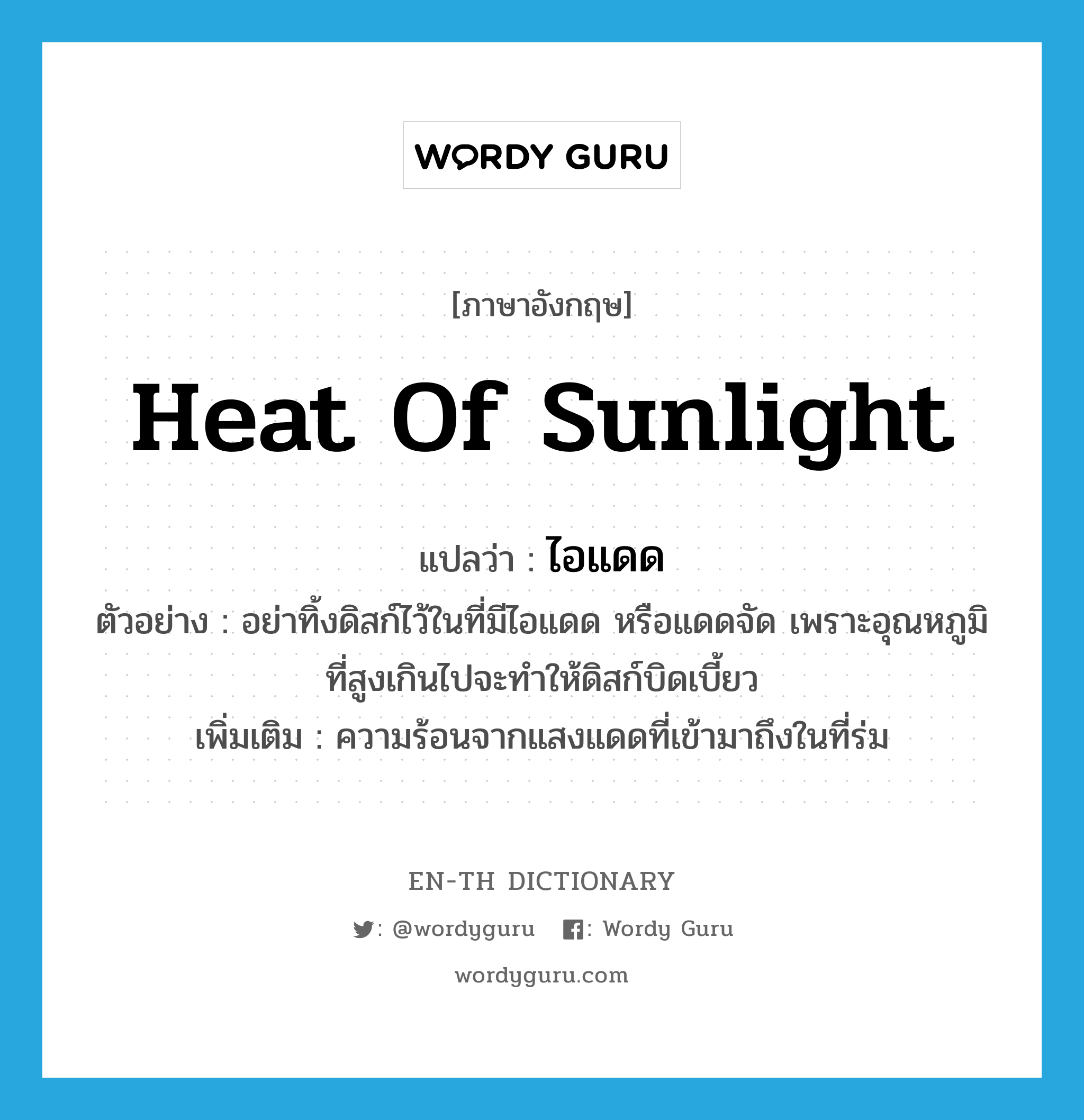 heat of sunlight แปลว่า?, คำศัพท์ภาษาอังกฤษ heat of sunlight แปลว่า ไอแดด ประเภท N ตัวอย่าง อย่าทิ้งดิสก์ไว้ในที่มีไอแดด หรือแดดจัด เพราะอุณหภูมิที่สูงเกินไปจะทำให้ดิสก์บิดเบี้ยว เพิ่มเติม ความร้อนจากแสงแดดที่เข้ามาถึงในที่ร่ม หมวด N