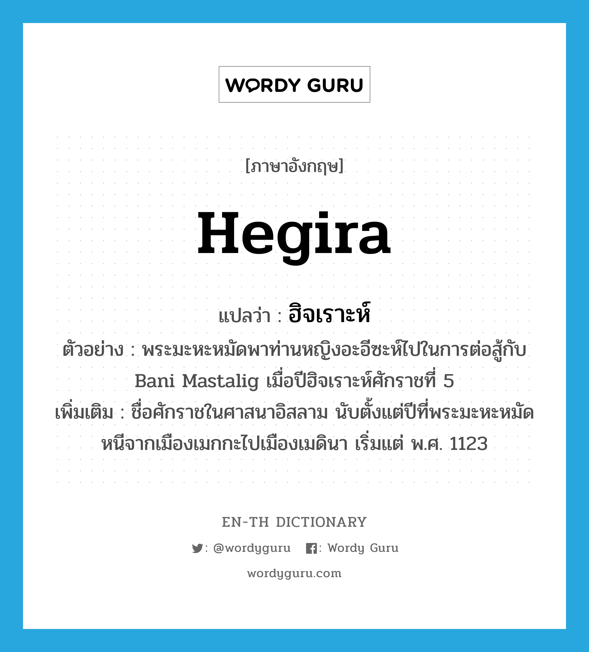 Hegira แปลว่า?, คำศัพท์ภาษาอังกฤษ Hegira แปลว่า ฮิจเราะห์ ประเภท N ตัวอย่าง พระมะหะหมัดพาท่านหญิงอะอีซะห์ไปในการต่อสู้กับ Bani Mastalig เมื่อปีฮิจเราะห์ศักราชที่ 5 เพิ่มเติม ชื่อศักราชในศาสนาอิสลาม นับตั้งแต่ปีที่พระมะหะหมัดหนีจากเมืองเมกกะไปเมืองเมดินา เริ่มแต่ พ.ศ. 1123 หมวด N