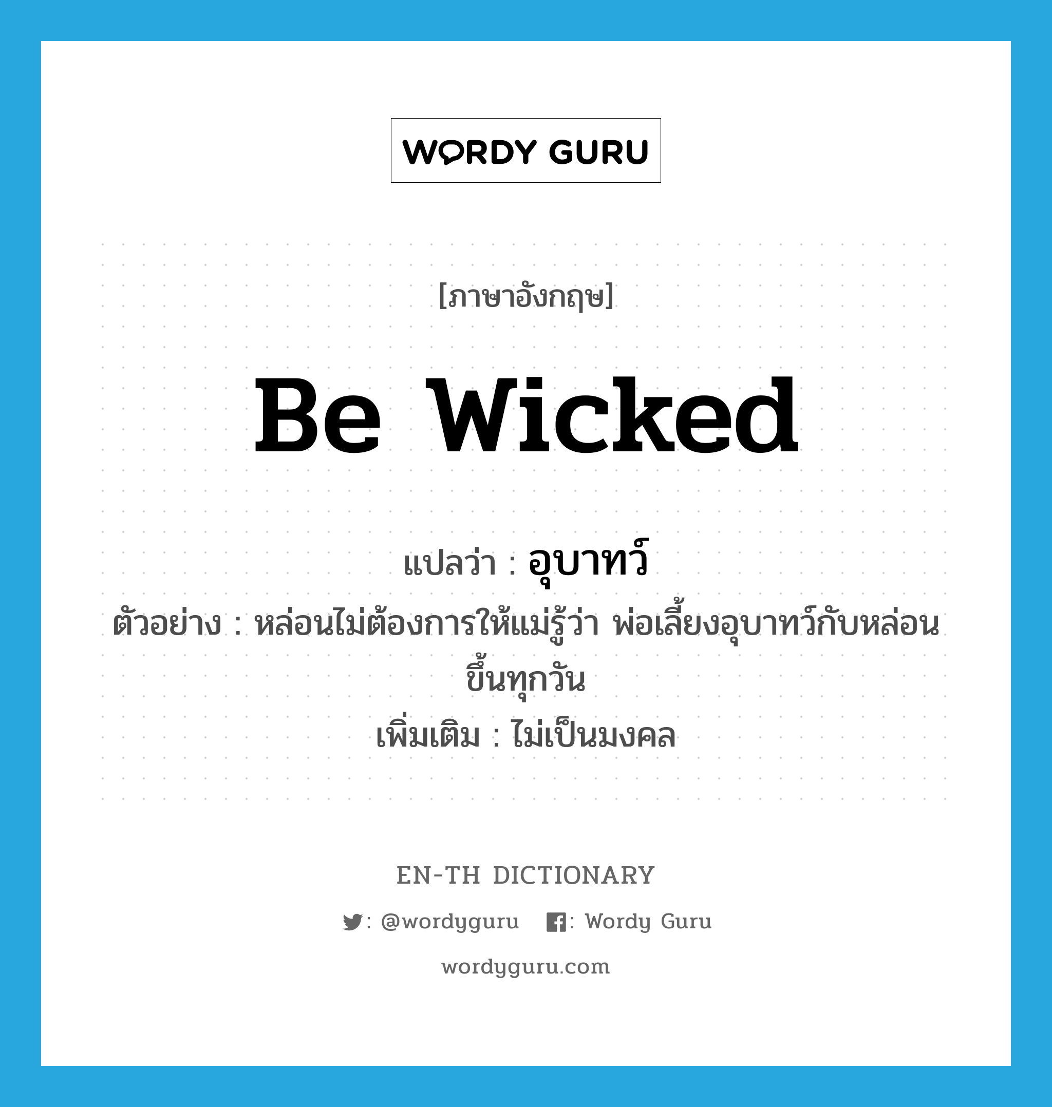 be wicked แปลว่า?, คำศัพท์ภาษาอังกฤษ be wicked แปลว่า อุบาทว์ ประเภท V ตัวอย่าง หล่อนไม่ต้องการให้แม่รู้ว่า พ่อเลี้ยงอุบาทว์กับหล่อนขึ้นทุกวัน เพิ่มเติม ไม่เป็นมงคล หมวด V