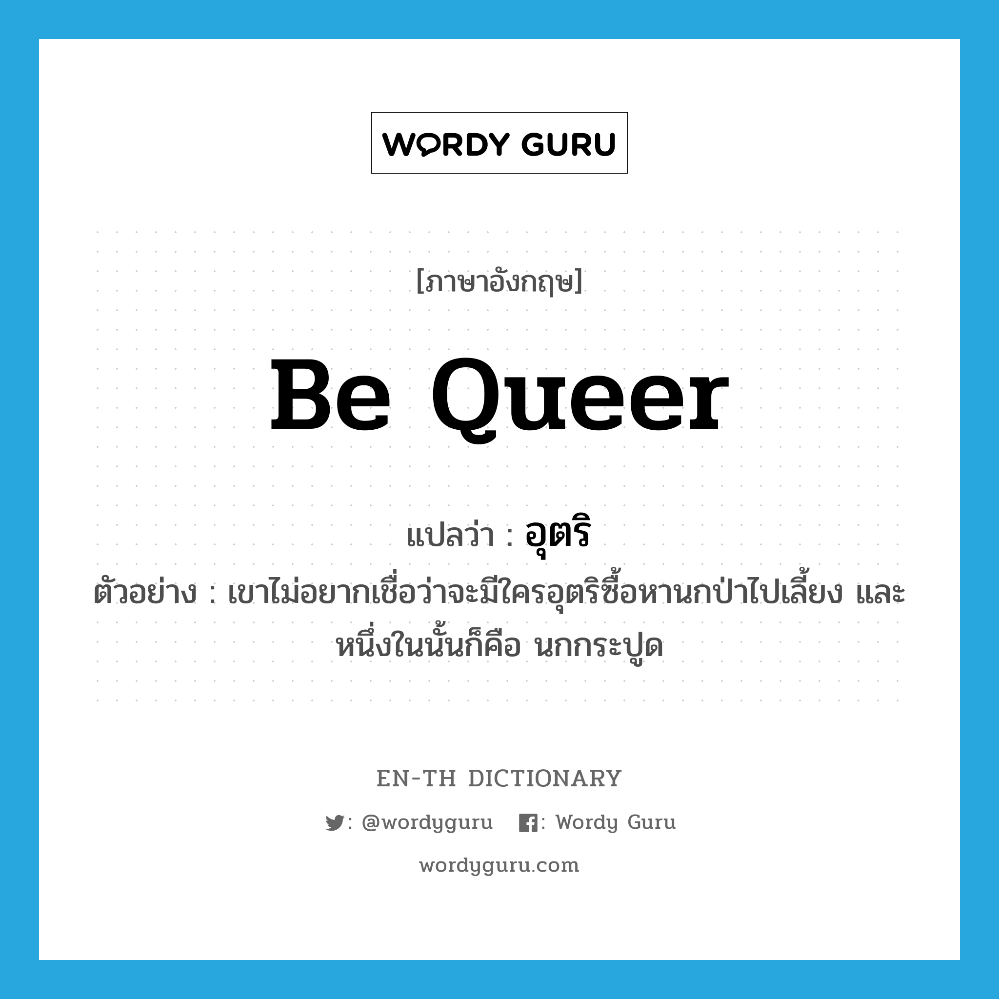 be queer แปลว่า?, คำศัพท์ภาษาอังกฤษ be queer แปลว่า อุตริ ประเภท V ตัวอย่าง เขาไม่อยากเชื่อว่าจะมีใครอุตริซื้อหานกป่าไปเลี้ยง และหนึ่งในนั้นก็คือ นกกระปูด หมวด V