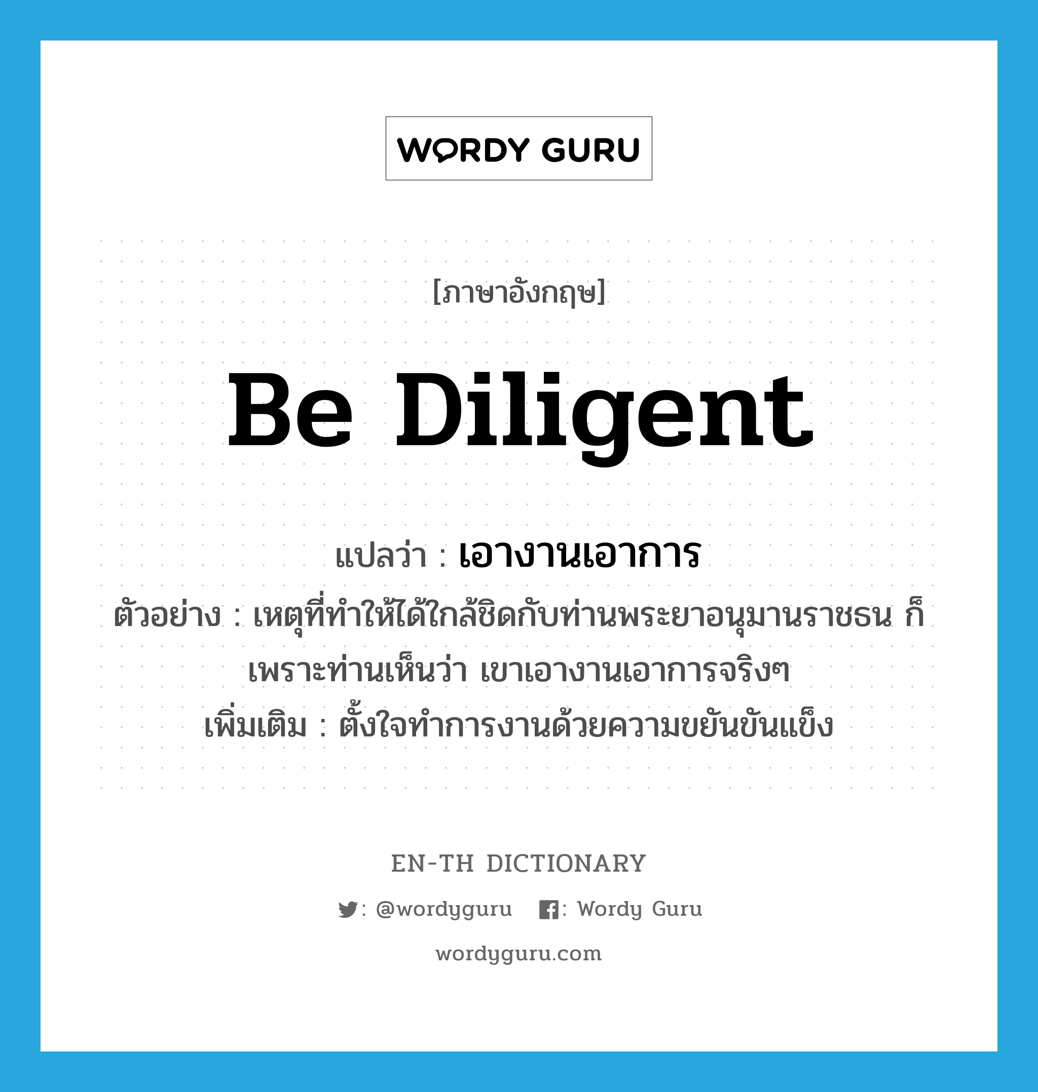 be diligent แปลว่า?, คำศัพท์ภาษาอังกฤษ be diligent แปลว่า เอางานเอาการ ประเภท V ตัวอย่าง เหตุที่ทำให้ได้ใกล้ชิดกับท่านพระยาอนุมานราชธน ก็เพราะท่านเห็นว่า เขาเอางานเอาการจริงๆ เพิ่มเติม ตั้งใจทำการงานด้วยความขยันขันแข็ง หมวด V