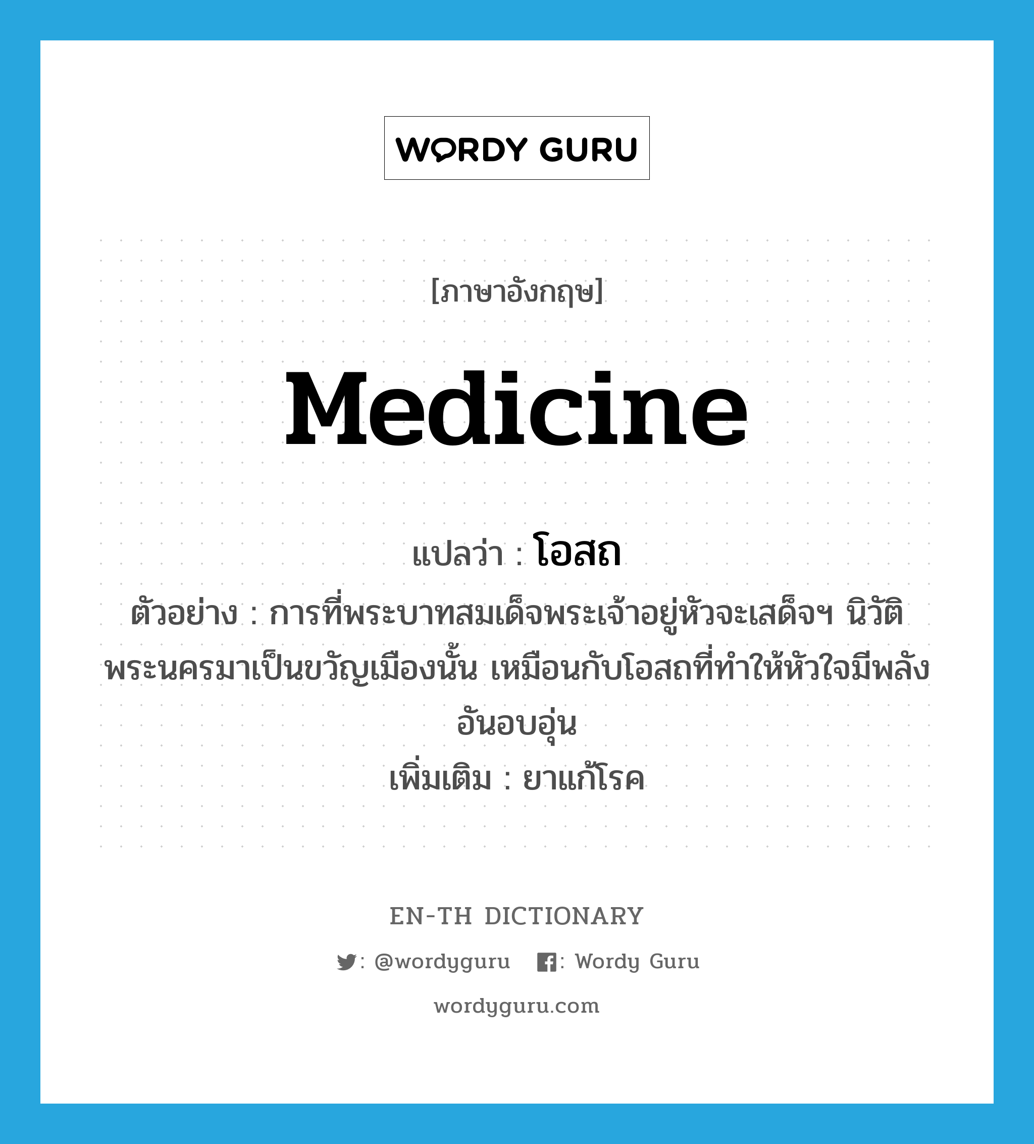 medicine แปลว่า?, คำศัพท์ภาษาอังกฤษ medicine แปลว่า โอสถ ประเภท N ตัวอย่าง การที่พระบาทสมเด็จพระเจ้าอยู่หัวจะเสด็จฯ นิวัติพระนครมาเป็นขวัญเมืองนั้น เหมือนกับโอสถที่ทำให้หัวใจมีพลังอันอบอุ่น เพิ่มเติม ยาแก้โรค หมวด N