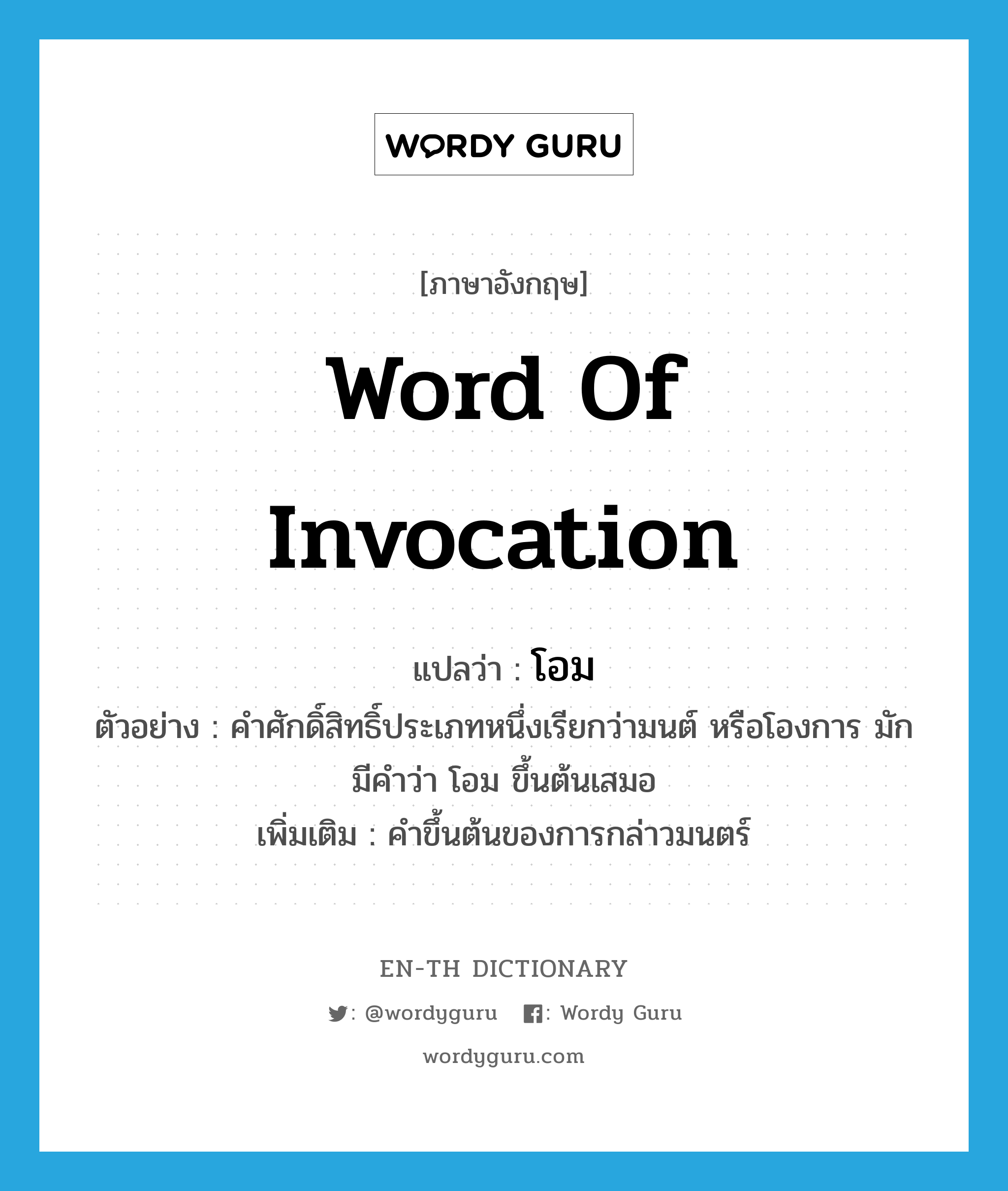 word of invocation แปลว่า?, คำศัพท์ภาษาอังกฤษ word of invocation แปลว่า โอม ประเภท N ตัวอย่าง คำศักดิ์สิทธิ์ประเภทหนึ่งเรียกว่ามนต์ หรือโองการ มักมีคำว่า โอม ขึ้นต้นเสมอ เพิ่มเติม คำขึ้นต้นของการกล่าวมนตร์ หมวด N