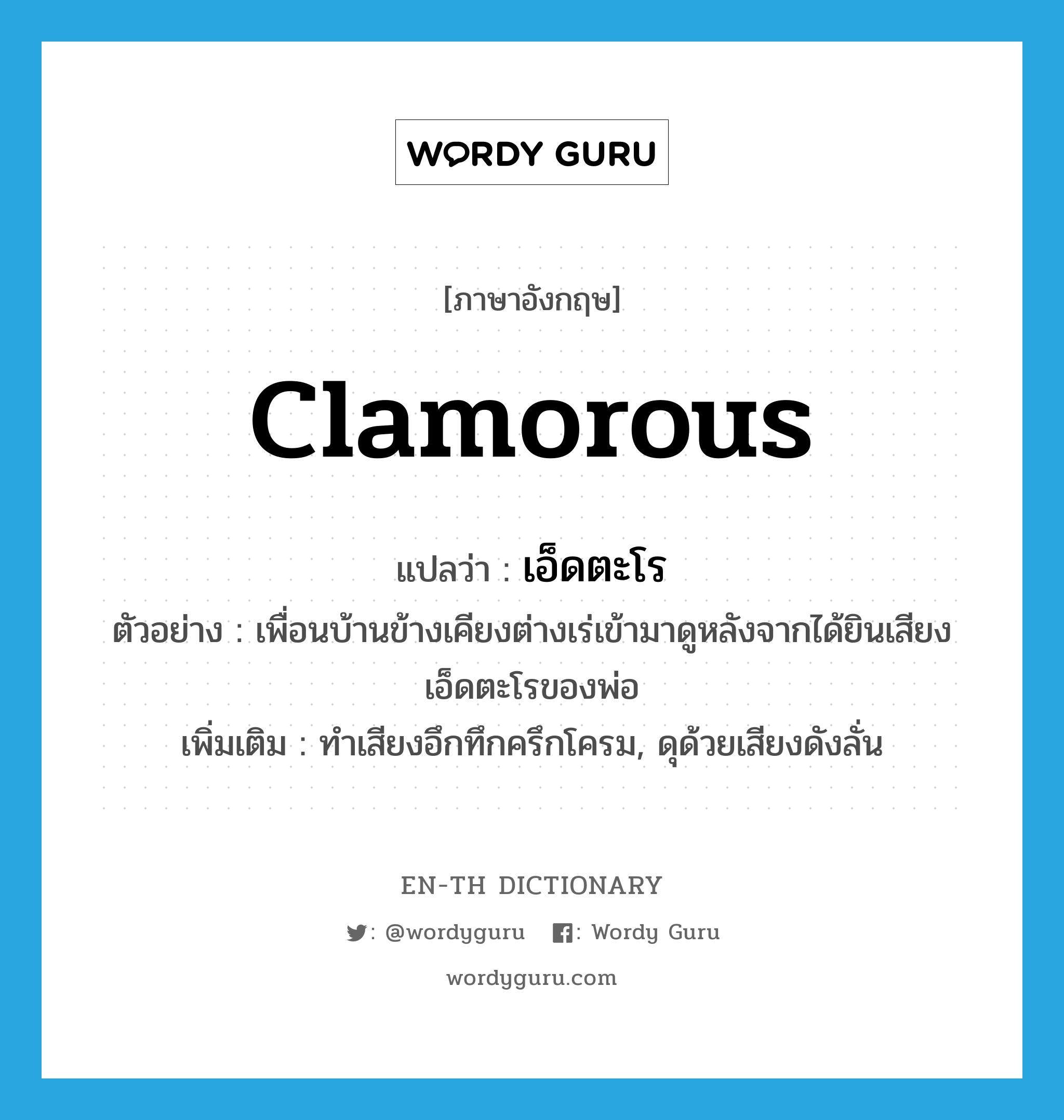 clamorous แปลว่า?, คำศัพท์ภาษาอังกฤษ clamorous แปลว่า เอ็ดตะโร ประเภท ADJ ตัวอย่าง เพื่อนบ้านข้างเคียงต่างเร่เข้ามาดูหลังจากได้ยินเสียงเอ็ดตะโรของพ่อ เพิ่มเติม ทำเสียงอึกทึกครึกโครม, ดุด้วยเสียงดังลั่น หมวด ADJ