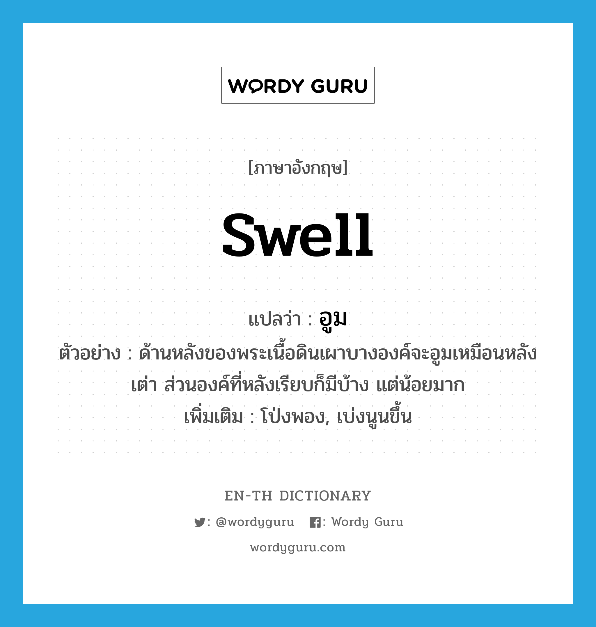 swell แปลว่า?, คำศัพท์ภาษาอังกฤษ swell แปลว่า อูม ประเภท V ตัวอย่าง ด้านหลังของพระเนื้อดินเผาบางองค์จะอูมเหมือนหลังเต่า ส่วนองค์ที่หลังเรียบก็มีบ้าง แต่น้อยมาก เพิ่มเติม โป่งพอง, เบ่งนูนขึ้น หมวด V