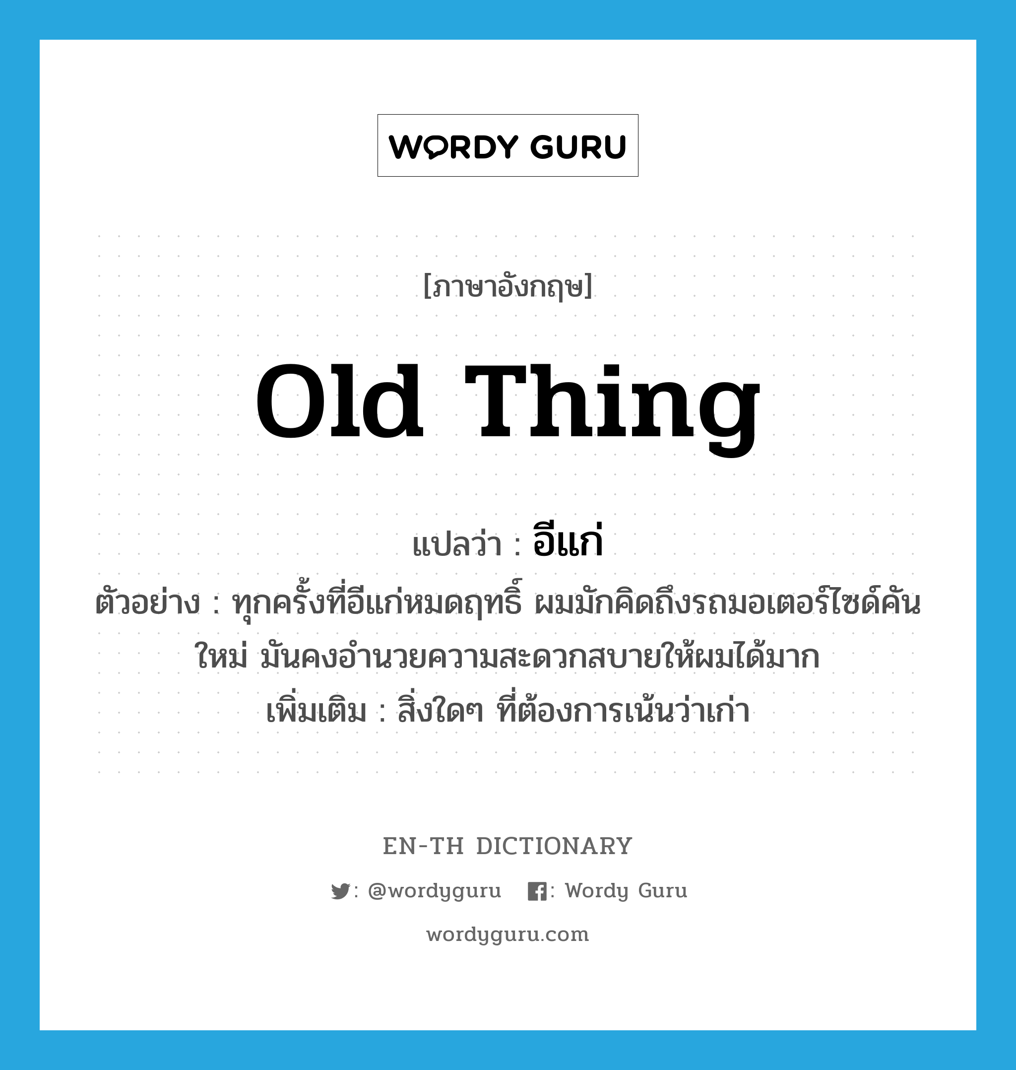 old thing แปลว่า?, คำศัพท์ภาษาอังกฤษ old thing แปลว่า อีแก่ ประเภท N ตัวอย่าง ทุกครั้งที่อีแก่หมดฤทธิ์ ผมมักคิดถึงรถมอเตอร์ไซด์คันใหม่ มันคงอำนวยความสะดวกสบายให้ผมได้มาก เพิ่มเติม สิ่งใดๆ ที่ต้องการเน้นว่าเก่า หมวด N