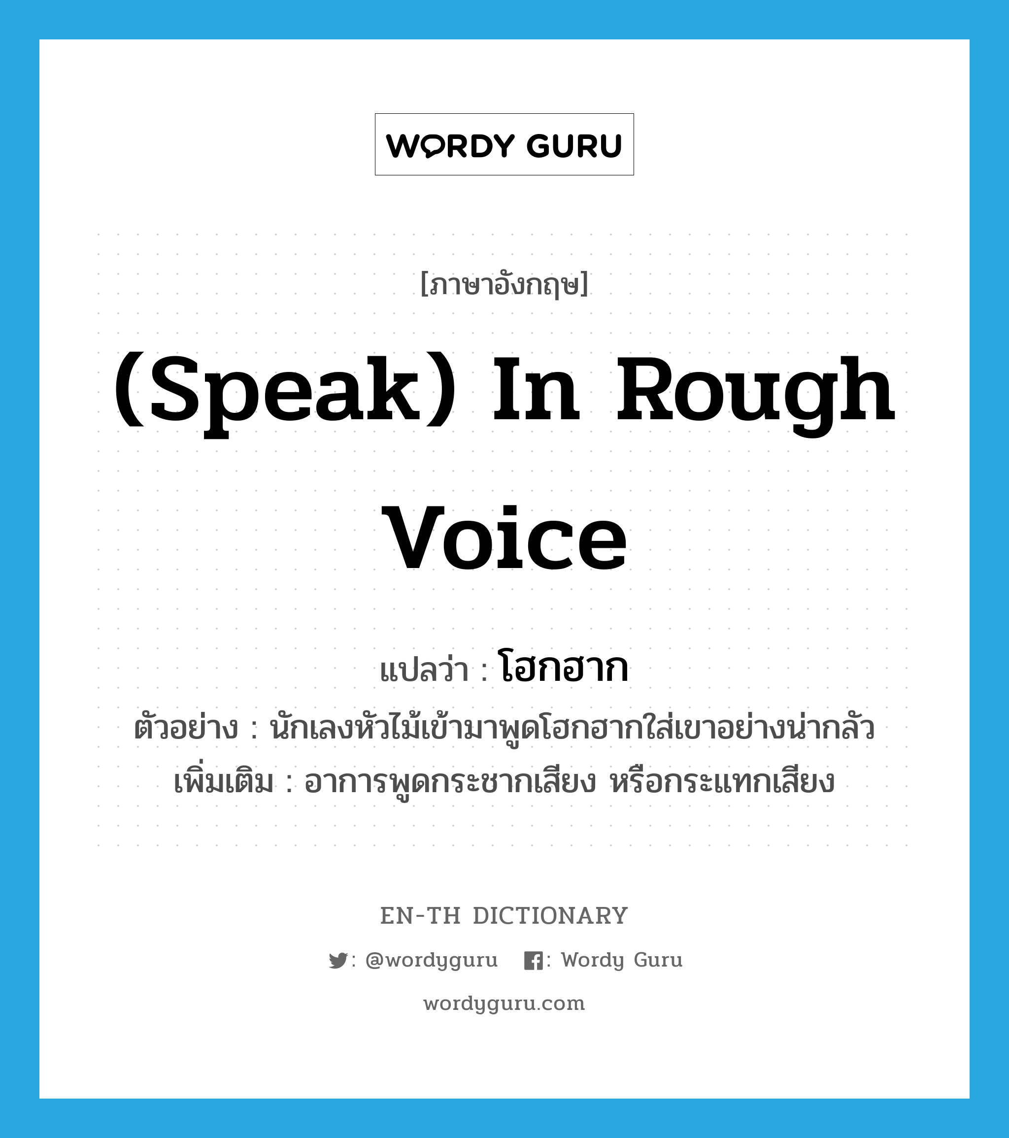 (speak) in rough voice แปลว่า?, คำศัพท์ภาษาอังกฤษ (speak) in rough voice แปลว่า โฮกฮาก ประเภท ADV ตัวอย่าง นักเลงหัวไม้เข้ามาพูดโฮกฮากใส่เขาอย่างน่ากลัว เพิ่มเติม อาการพูดกระชากเสียง หรือกระแทกเสียง หมวด ADV