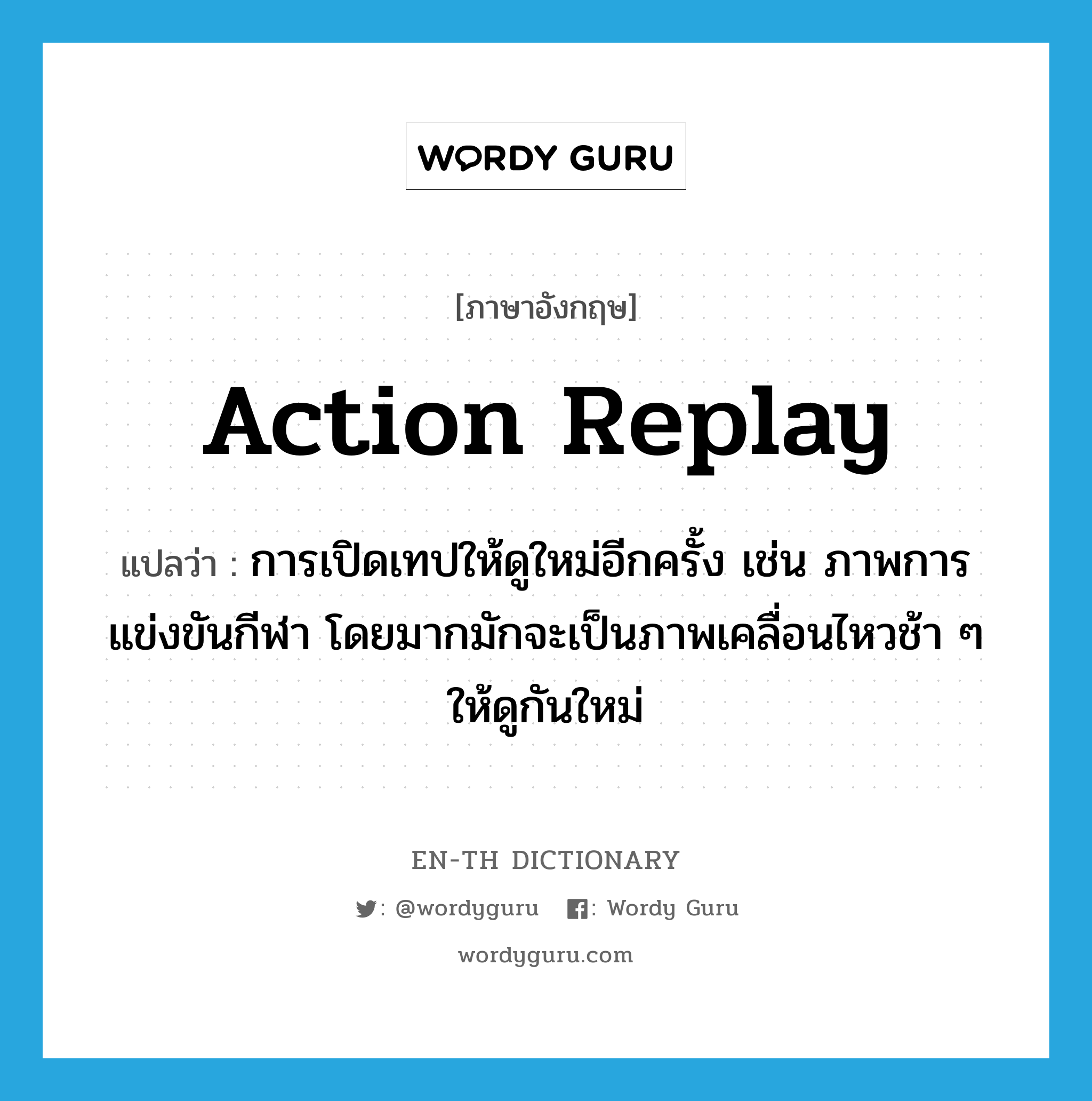 action replay แปลว่า?, คำศัพท์ภาษาอังกฤษ action replay แปลว่า การเปิดเทปให้ดูใหม่อีกครั้ง เช่น ภาพการแข่งขันกีฬา โดยมากมักจะเป็นภาพเคลื่อนไหวช้า ๆ ให้ดูกันใหม่ ประเภท N หมวด N