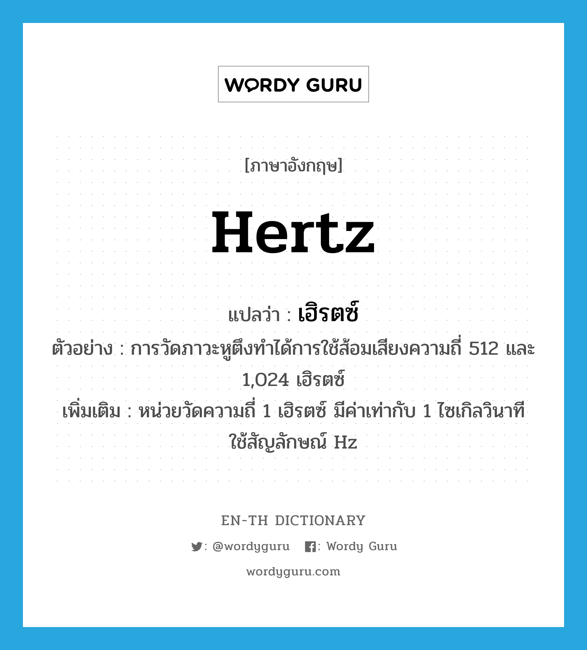 hertz แปลว่า?, คำศัพท์ภาษาอังกฤษ hertz แปลว่า เฮิรตซ์ ประเภท CLAS ตัวอย่าง การวัดภาวะหูตึงทำได้การใช้ส้อมเสียงความถี่ 512 และ 1,024 เฮิรตซ์ เพิ่มเติม หน่วยวัดความถี่ 1 เฮิรตซ์ มีค่าเท่ากับ 1 ไซเกิลวินาที ใช้สัญลักษณ์ Hz หมวด CLAS