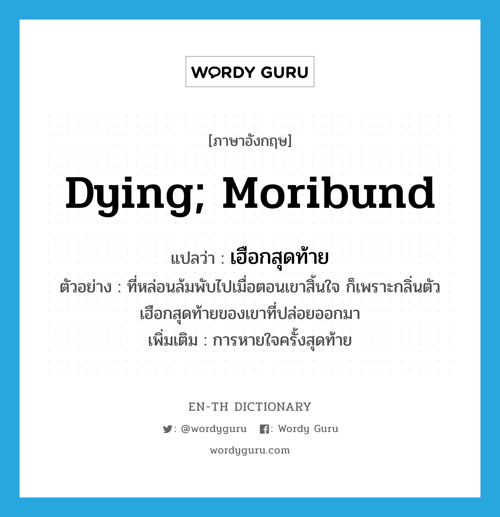 dying; moribund แปลว่า?, คำศัพท์ภาษาอังกฤษ dying; moribund แปลว่า เฮือกสุดท้าย ประเภท ADJ ตัวอย่าง ที่หล่อนล้มพับไปเมื่อตอนเขาสิ้นใจ ก็เพราะกลิ่นตัวเฮือกสุดท้ายของเขาที่ปล่อยออกมา เพิ่มเติม การหายใจครั้งสุดท้าย หมวด ADJ