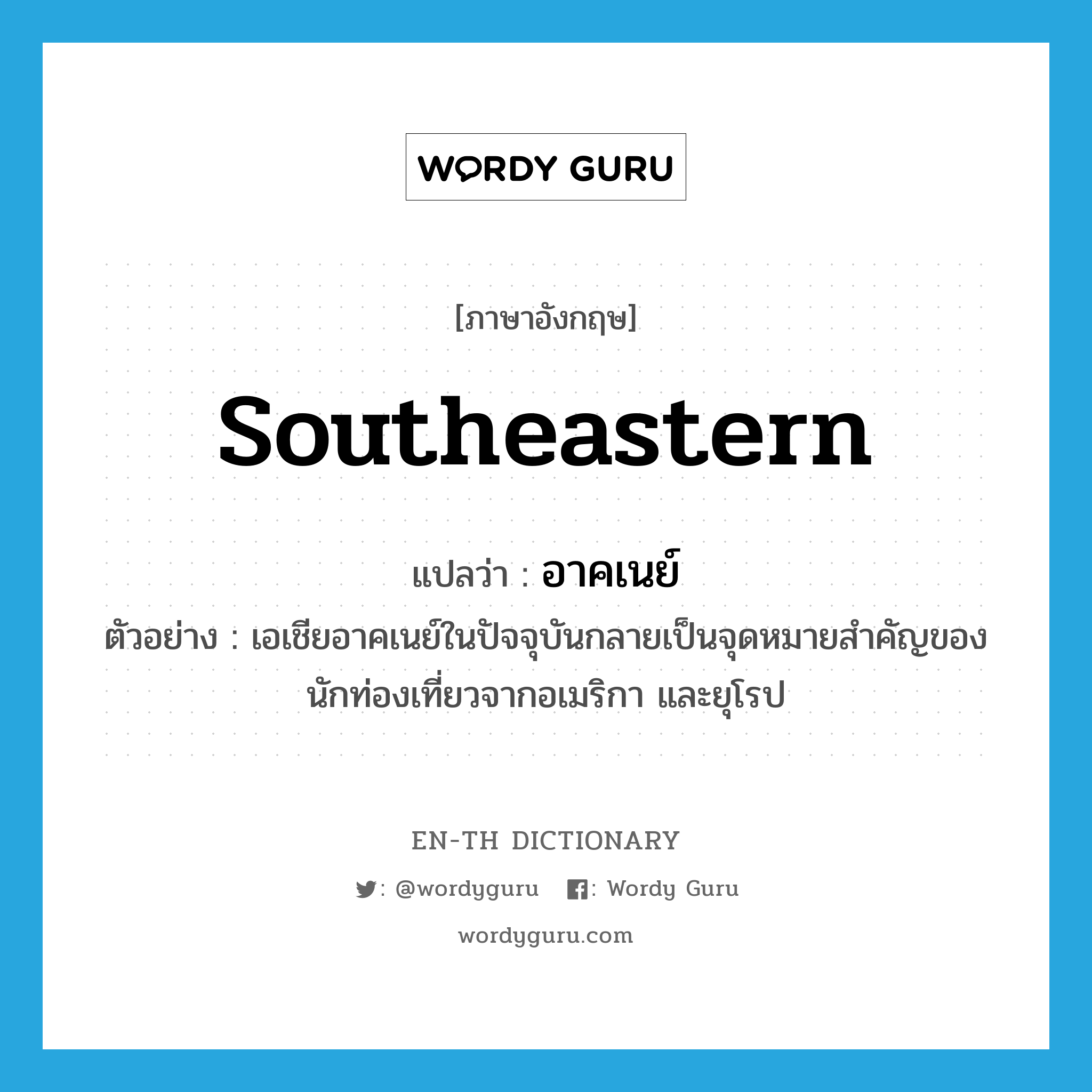 southeastern แปลว่า?, คำศัพท์ภาษาอังกฤษ southeastern แปลว่า อาคเนย์ ประเภท ADJ ตัวอย่าง เอเชียอาคเนย์ในปัจจุบันกลายเป็นจุดหมายสำคัญของนักท่องเที่ยวจากอเมริกา และยุโรป หมวด ADJ