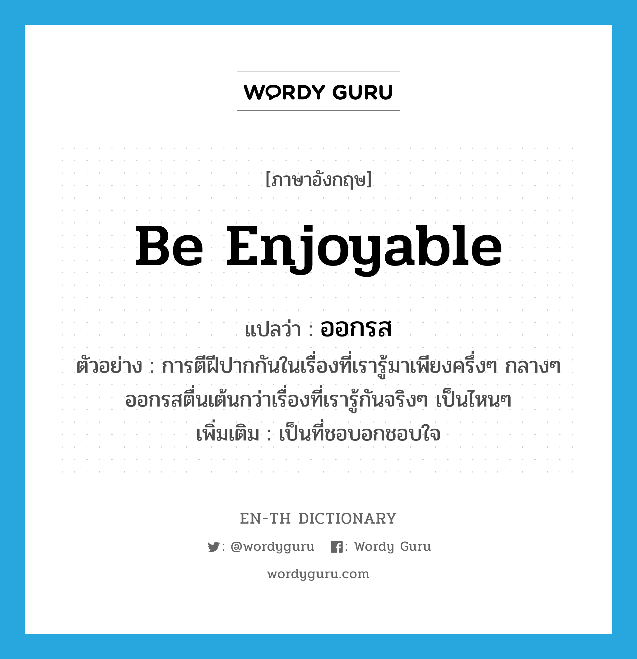 be enjoyable แปลว่า?, คำศัพท์ภาษาอังกฤษ be enjoyable แปลว่า ออกรส ประเภท V ตัวอย่าง การตีฝีปากกันในเรื่องที่เรารู้มาเพียงครึ่งๆ กลางๆ ออกรสตื่นเต้นกว่าเรื่องที่เรารู้กันจริงๆ เป็นไหนๆ เพิ่มเติม เป็นที่ชอบอกชอบใจ หมวด V