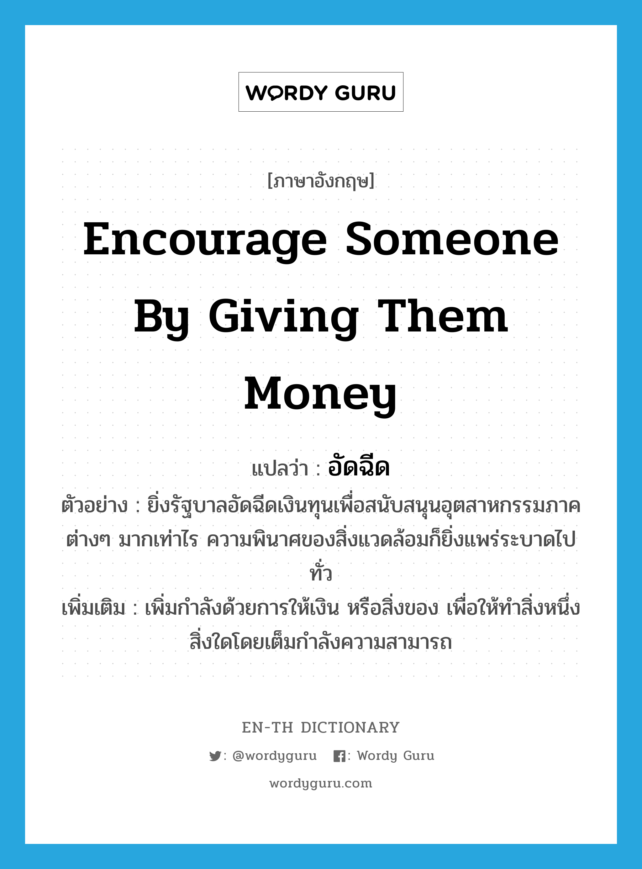 encourage someone by giving them money แปลว่า?, คำศัพท์ภาษาอังกฤษ encourage someone by giving them money แปลว่า อัดฉีด ประเภท V ตัวอย่าง ยิ่งรัฐบาลอัดฉีดเงินทุนเพื่อสนับสนุนอุตสาหกรรมภาคต่างๆ มากเท่าไร ความพินาศของสิ่งแวดล้อมก็ยิ่งแพร่ระบาดไปทั่ว เพิ่มเติม เพิ่มกำลังด้วยการให้เงิน หรือสิ่งของ เพื่อให้ทำสิ่งหนึ่งสิ่งใดโดยเต็มกำลังความสามารถ หมวด V