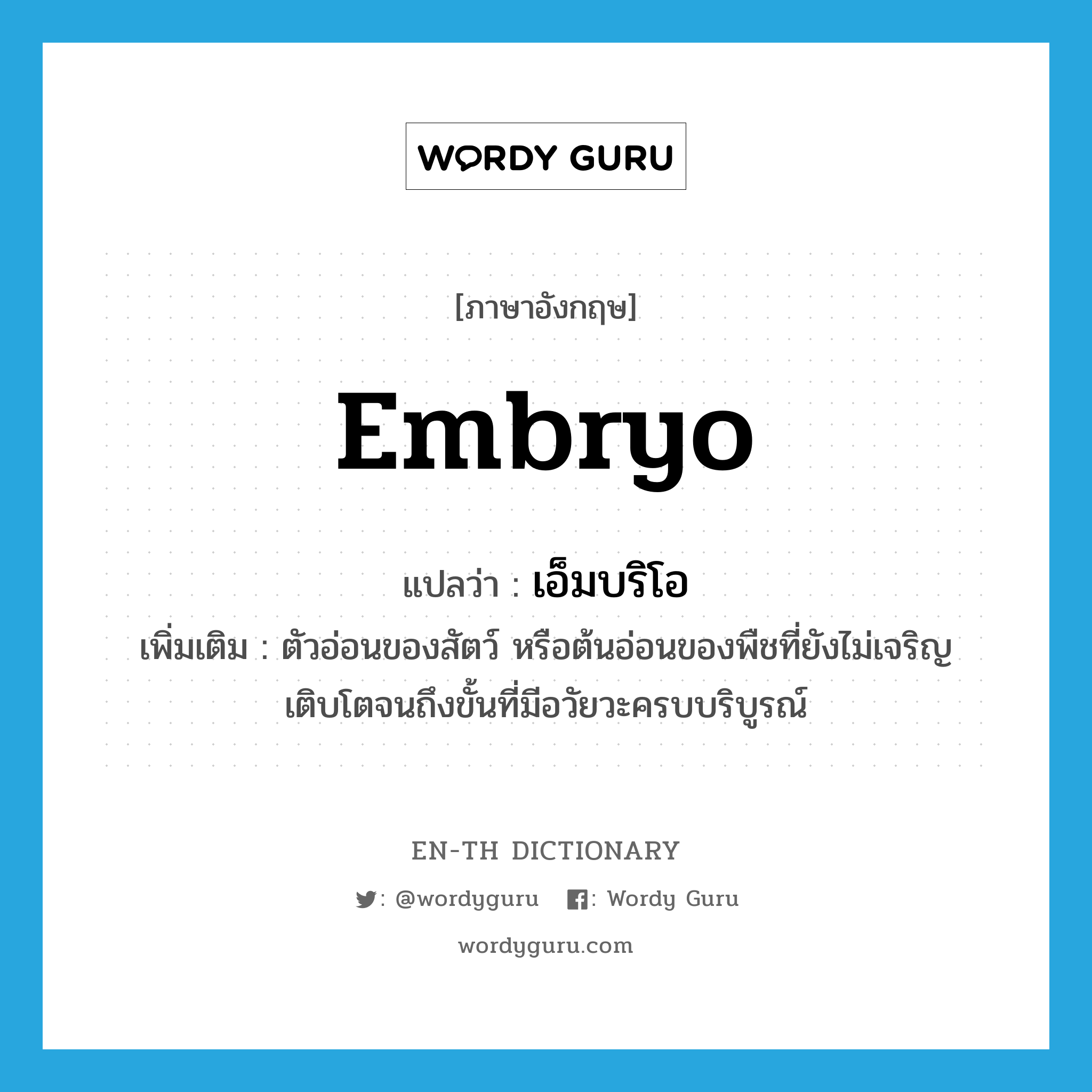 embryo แปลว่า?, คำศัพท์ภาษาอังกฤษ embryo แปลว่า เอ็มบริโอ ประเภท N เพิ่มเติม ตัวอ่อนของสัตว์ หรือต้นอ่อนของพืชที่ยังไม่เจริญเติบโตจนถึงขั้นที่มีอวัยวะครบบริบูรณ์ หมวด N