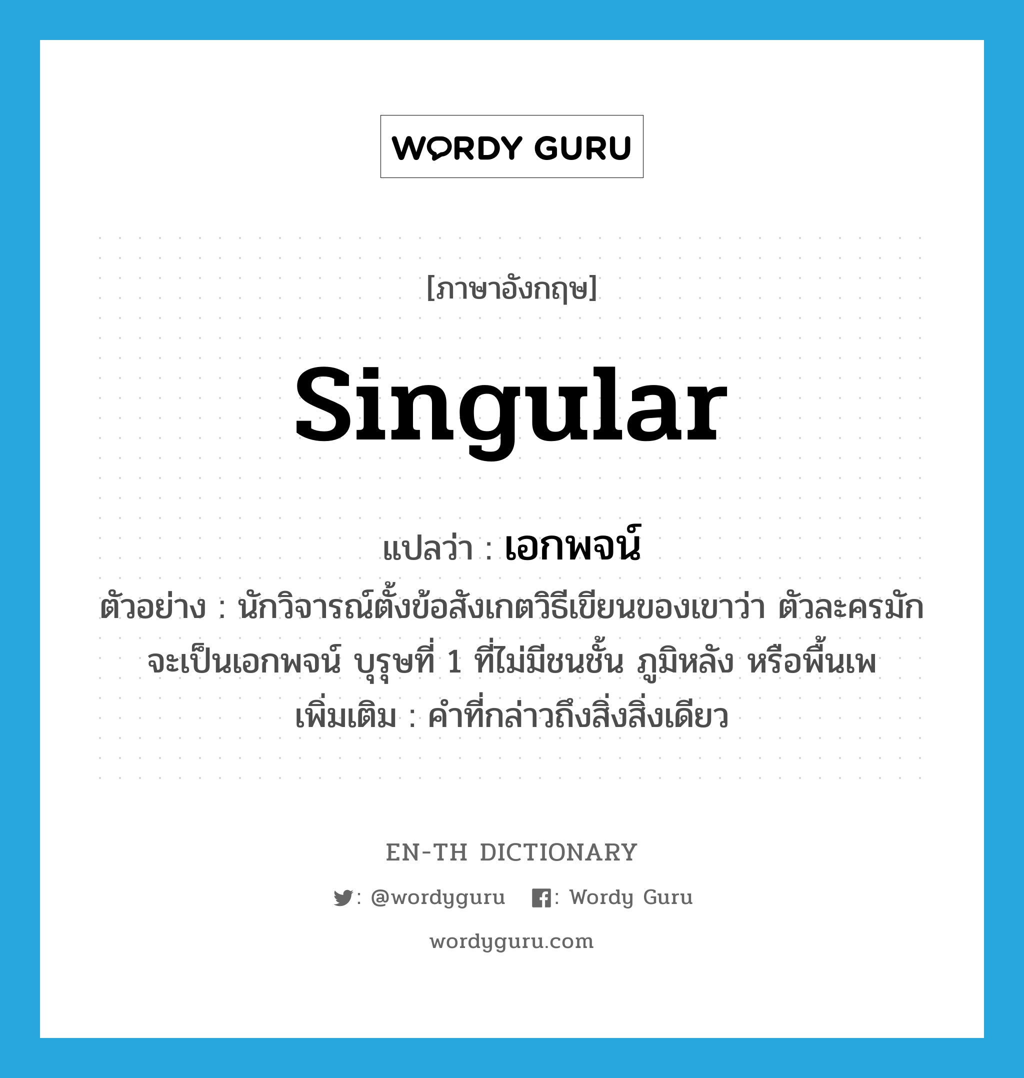 singular แปลว่า?, คำศัพท์ภาษาอังกฤษ singular แปลว่า เอกพจน์ ประเภท N ตัวอย่าง นักวิจารณ์ตั้งข้อสังเกตวิธีเขียนของเขาว่า ตัวละครมักจะเป็นเอกพจน์ บุรุษที่ 1 ที่ไม่มีชนชั้น ภูมิหลัง หรือพื้นเพ เพิ่มเติม คำที่กล่าวถึงสิ่งสิ่งเดียว หมวด N