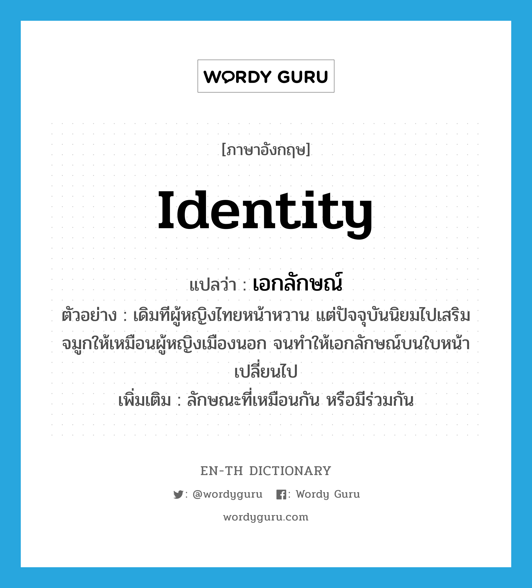 identity แปลว่า?, คำศัพท์ภาษาอังกฤษ identity แปลว่า เอกลักษณ์ ประเภท N ตัวอย่าง เดิมทีผู้หญิงไทยหน้าหวาน แต่ปัจจุบันนิยมไปเสริมจมูกให้เหมือนผู้หญิงเมืองนอก จนทำให้เอกลักษณ์บนใบหน้าเปลี่ยนไป เพิ่มเติม ลักษณะที่เหมือนกัน หรือมีร่วมกัน หมวด N