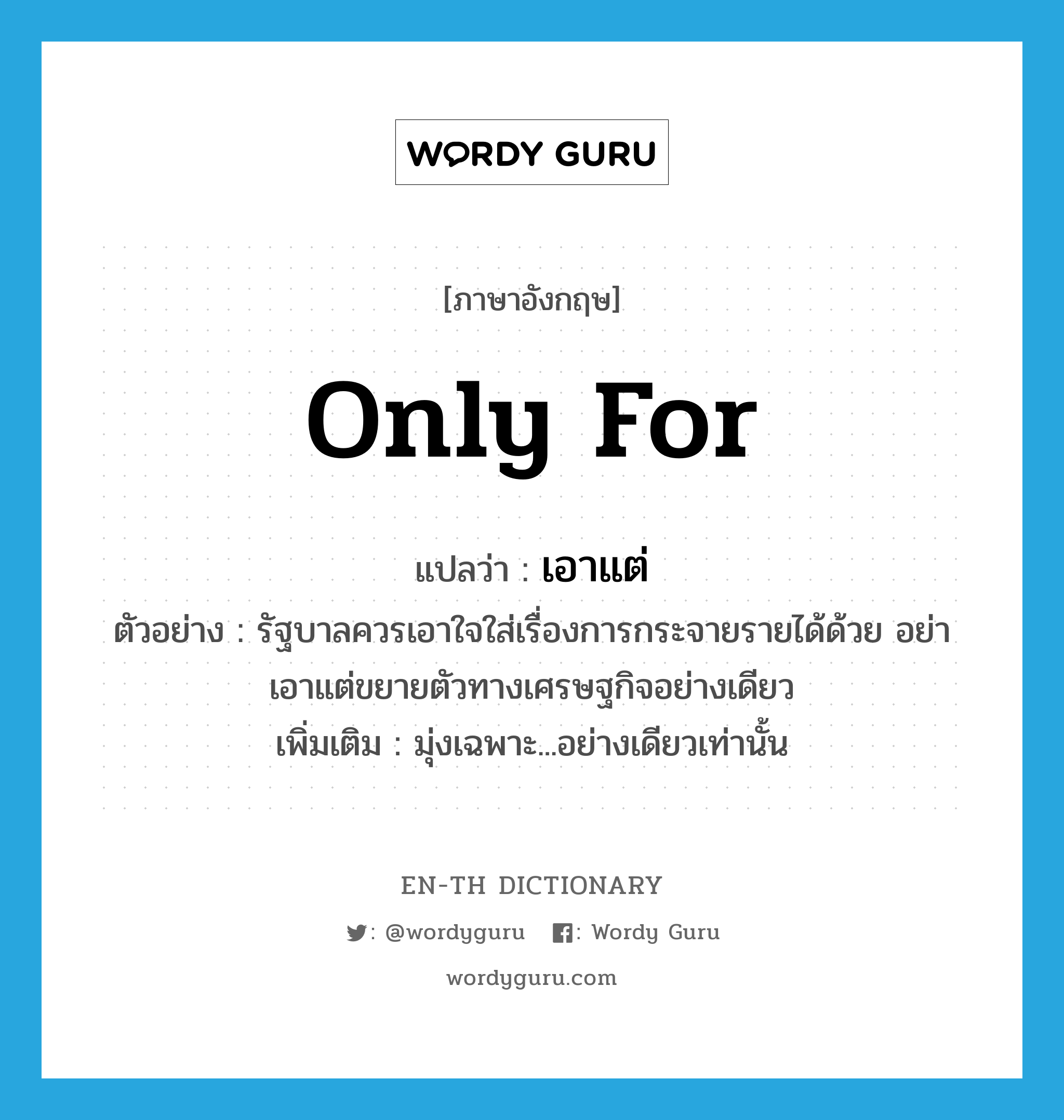 only for แปลว่า?, คำศัพท์ภาษาอังกฤษ only for แปลว่า เอาแต่ ประเภท ADV ตัวอย่าง รัฐบาลควรเอาใจใส่เรื่องการกระจายรายได้ด้วย อย่าเอาแต่ขยายตัวทางเศรษฐกิจอย่างเดียว เพิ่มเติม มุ่งเฉพาะ...อย่างเดียวเท่านั้น หมวด ADV