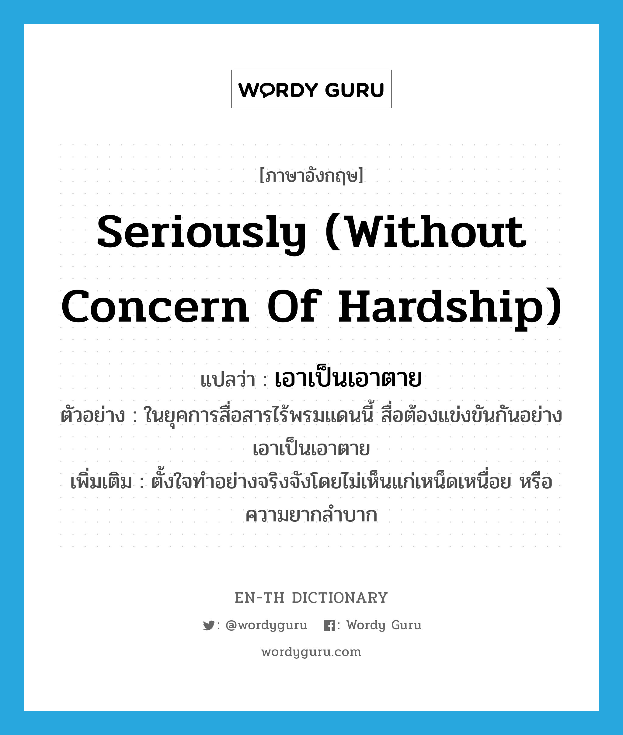 seriously (without concern of hardship) แปลว่า?, คำศัพท์ภาษาอังกฤษ seriously (without concern of hardship) แปลว่า เอาเป็นเอาตาย ประเภท ADV ตัวอย่าง ในยุคการสื่อสารไร้พรมแดนนี้ สื่อต้องแข่งขันกันอย่างเอาเป็นเอาตาย เพิ่มเติม ตั้งใจทำอย่างจริงจังโดยไม่เห็นแก่เหน็ดเหนื่อย หรือความยากลำบาก หมวด ADV