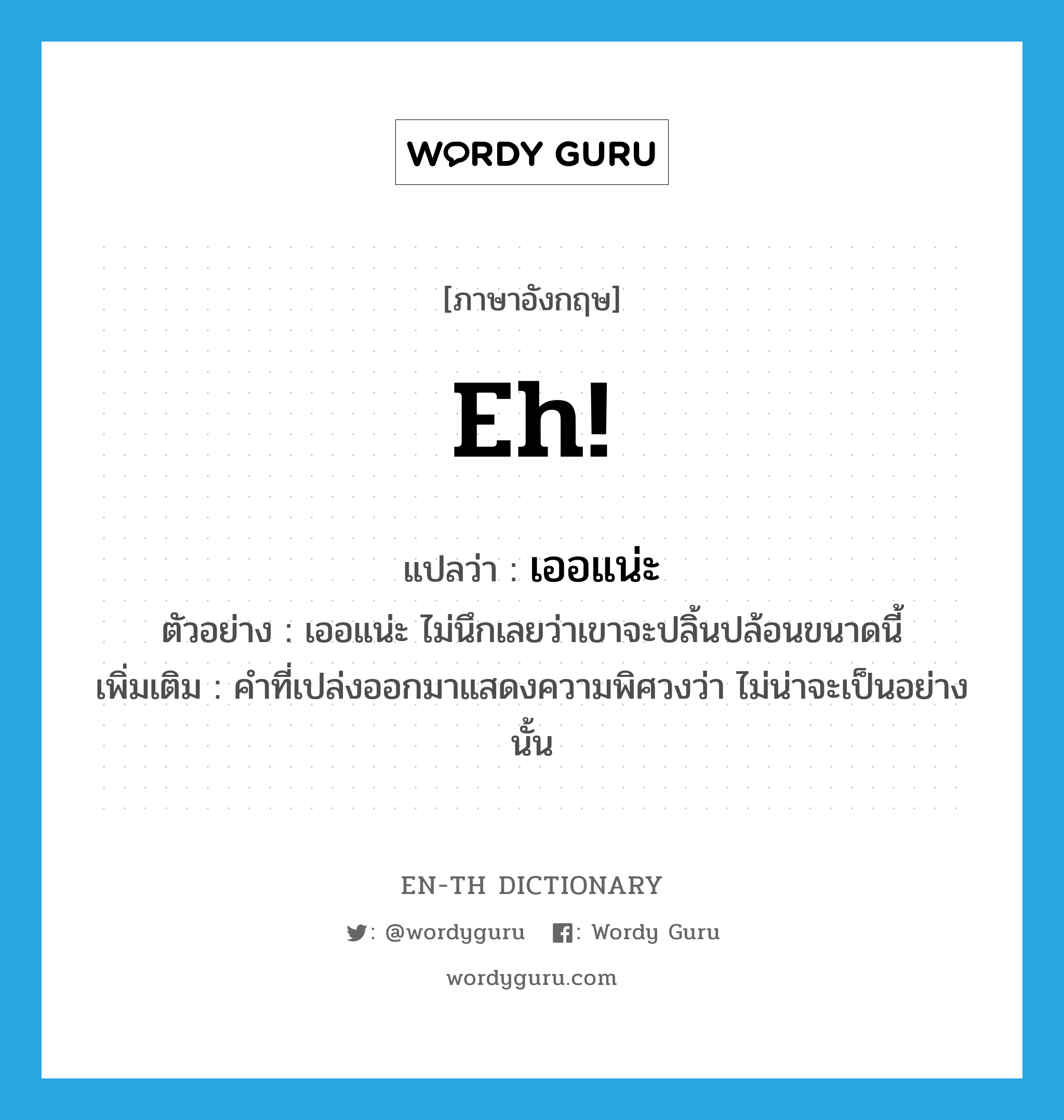 eh! แปลว่า?, คำศัพท์ภาษาอังกฤษ eh! แปลว่า เออแน่ะ ประเภท INT ตัวอย่าง เออแน่ะ ไม่นึกเลยว่าเขาจะปลิ้นปล้อนขนาดนี้ เพิ่มเติม คำที่เปล่งออกมาแสดงความพิศวงว่า ไม่น่าจะเป็นอย่างนั้น หมวด INT