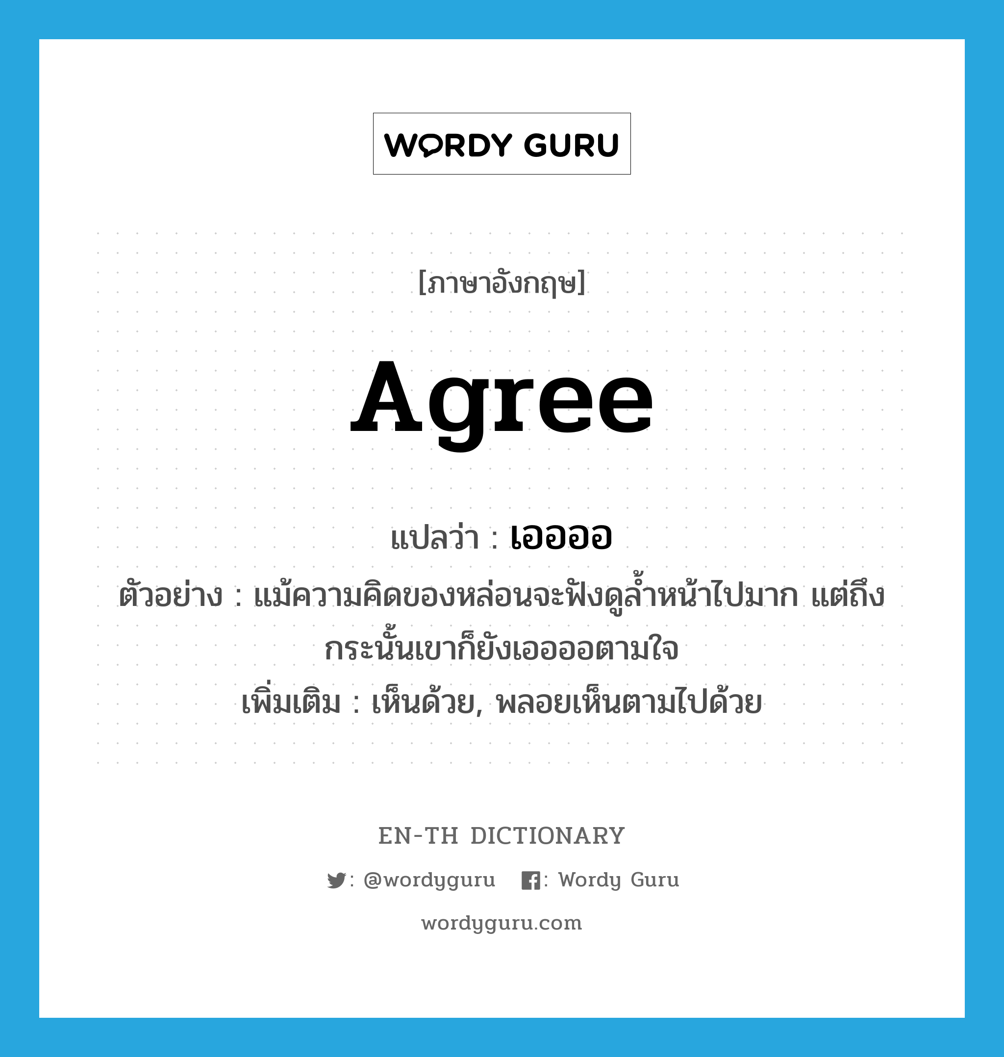 agree แปลว่า?, คำศัพท์ภาษาอังกฤษ agree แปลว่า เออออ ประเภท V ตัวอย่าง แม้ความคิดของหล่อนจะฟังดูล้ำหน้าไปมาก แต่ถึงกระนั้นเขาก็ยังเออออตามใจ เพิ่มเติม เห็นด้วย, พลอยเห็นตามไปด้วย หมวด V