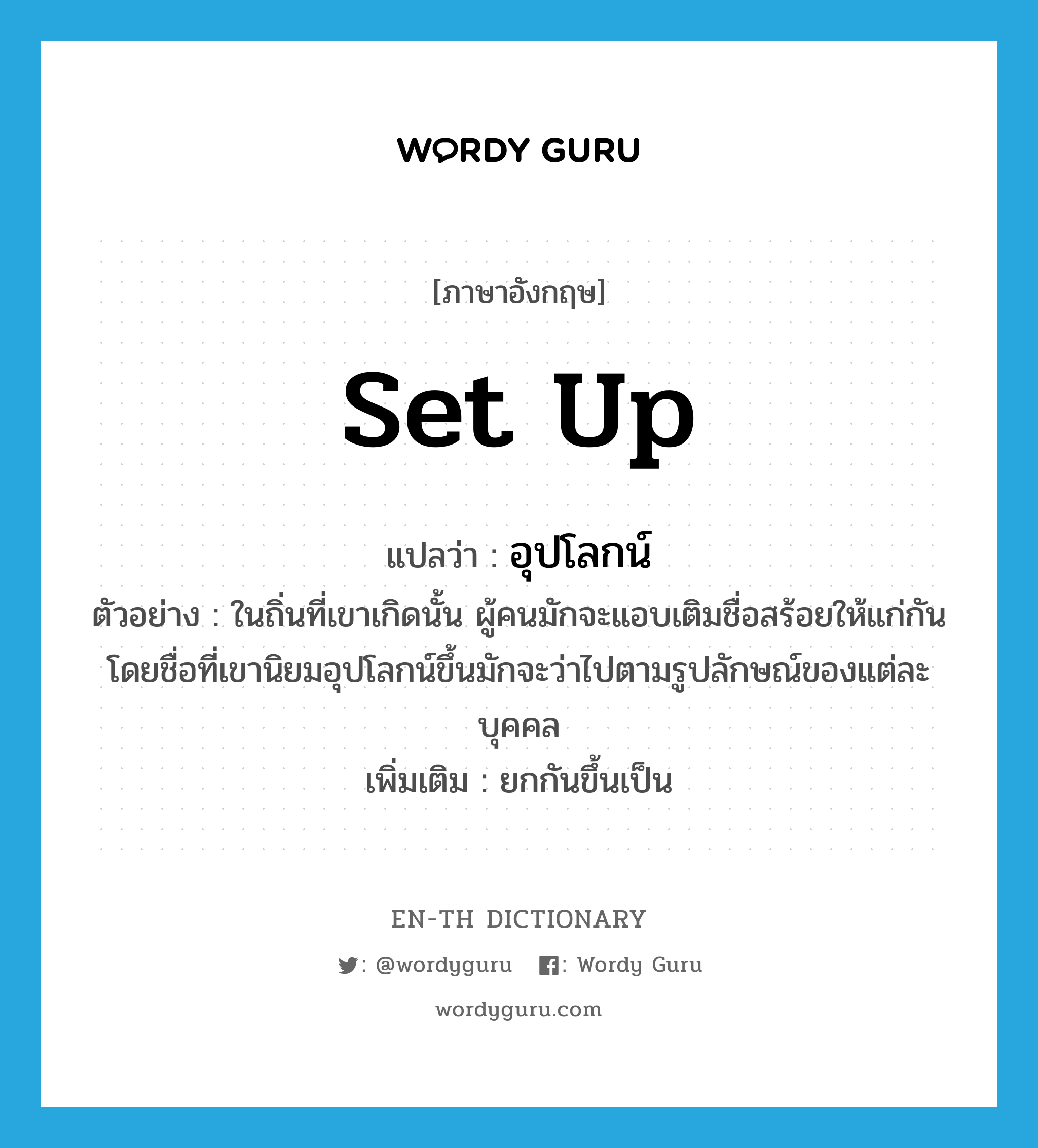 set up แปลว่า?, คำศัพท์ภาษาอังกฤษ set up แปลว่า อุปโลกน์ ประเภท V ตัวอย่าง ในถิ่นที่เขาเกิดนั้น ผู้คนมักจะแอบเติมชื่อสร้อยให้แก่กัน โดยชื่อที่เขานิยมอุปโลกน์ขึ้นมักจะว่าไปตามรูปลักษณ์ของแต่ละบุคคล เพิ่มเติม ยกกันขึ้นเป็น หมวด V