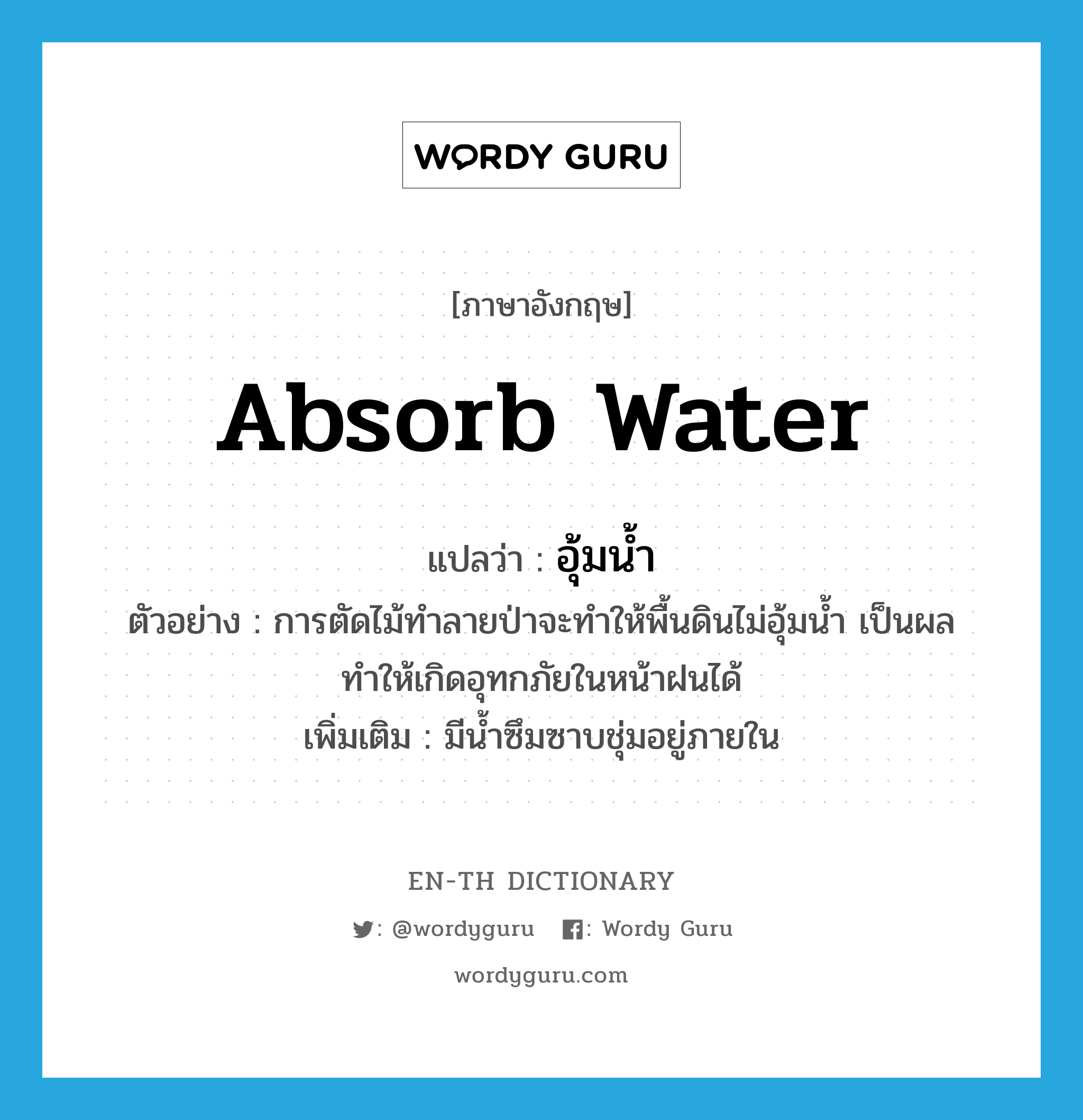 absorb water แปลว่า?, คำศัพท์ภาษาอังกฤษ absorb water แปลว่า อุ้มน้ำ ประเภท V ตัวอย่าง การตัดไม้ทำลายป่าจะทำให้พื้นดินไม่อุ้มน้ำ เป็นผลทำให้เกิดอุทกภัยในหน้าฝนได้ เพิ่มเติม มีน้ำซึมซาบชุ่มอยู่ภายใน หมวด V