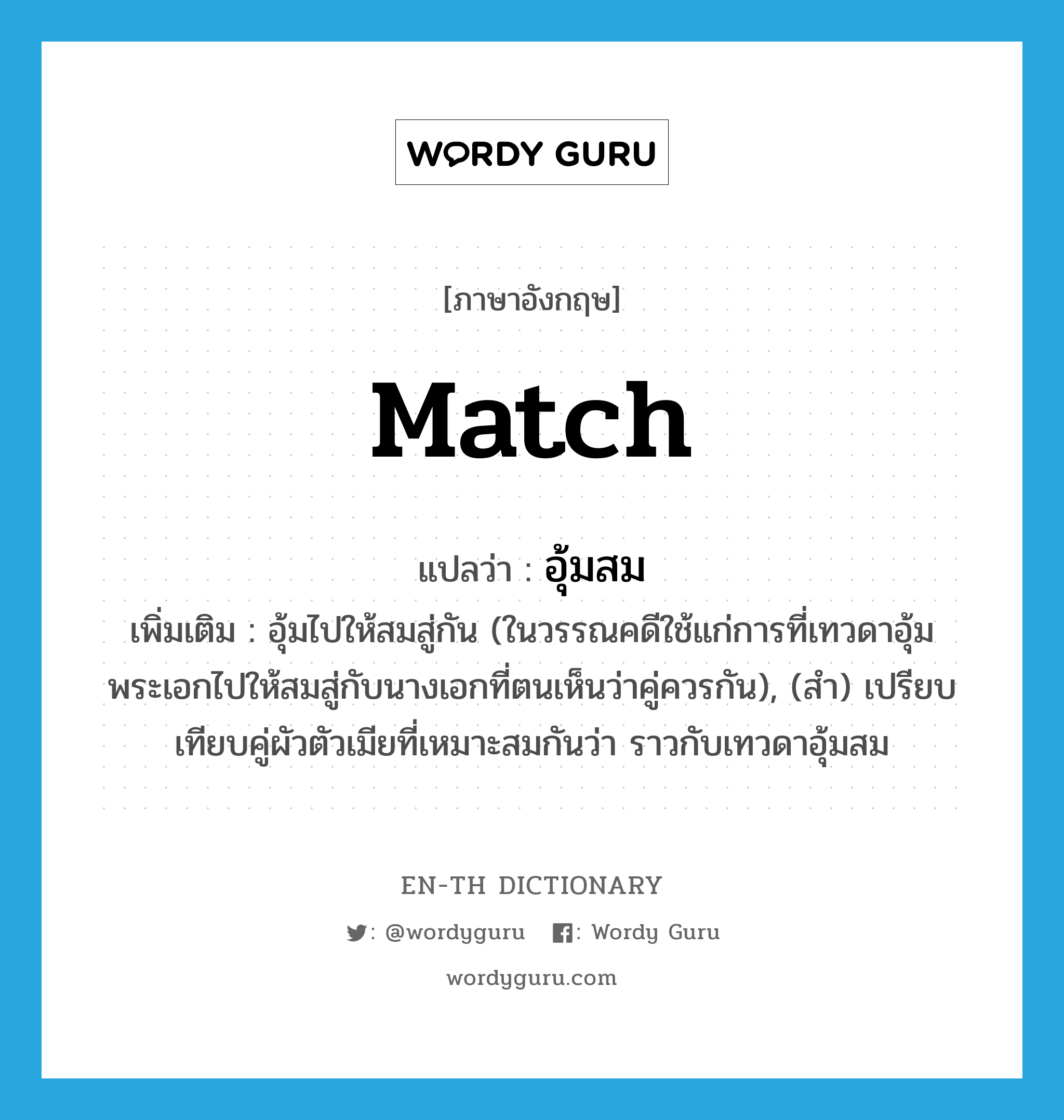 match แปลว่า?, คำศัพท์ภาษาอังกฤษ match แปลว่า อุ้มสม ประเภท V เพิ่มเติม อุ้มไปให้สมสู่กัน (ในวรรณคดีใช้แก่การที่เทวดาอุ้มพระเอกไปให้สมสู่กับนางเอกที่ตนเห็นว่าคู่ควรกัน), (สำ) เปรียบเทียบคู่ผัวตัวเมียที่เหมาะสมกันว่า ราวกับเทวดาอุ้มสม หมวด V