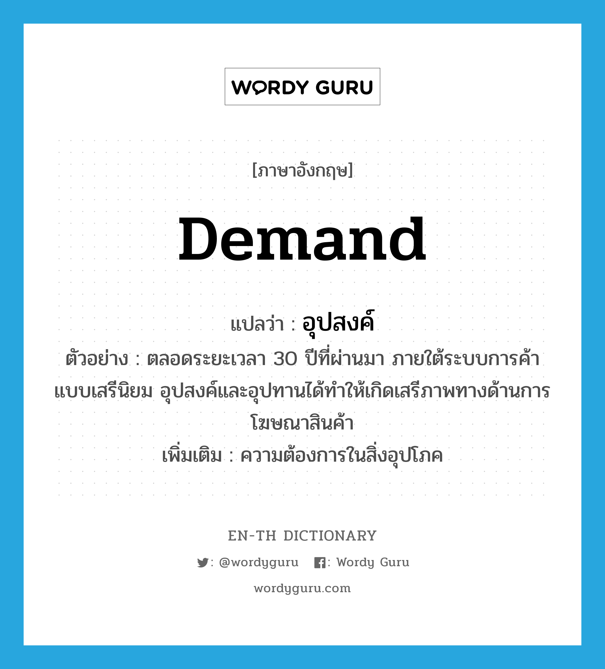 demand แปลว่า?, คำศัพท์ภาษาอังกฤษ demand แปลว่า อุปสงค์ ประเภท N ตัวอย่าง ตลอดระยะเวลา 30 ปีที่ผ่านมา ภายใต้ระบบการค้าแบบเสรีนิยม อุปสงค์และอุปทานได้ทำให้เกิดเสรีภาพทางด้านการโฆษณาสินค้า เพิ่มเติม ความต้องการในสิ่งอุปโภค หมวด N