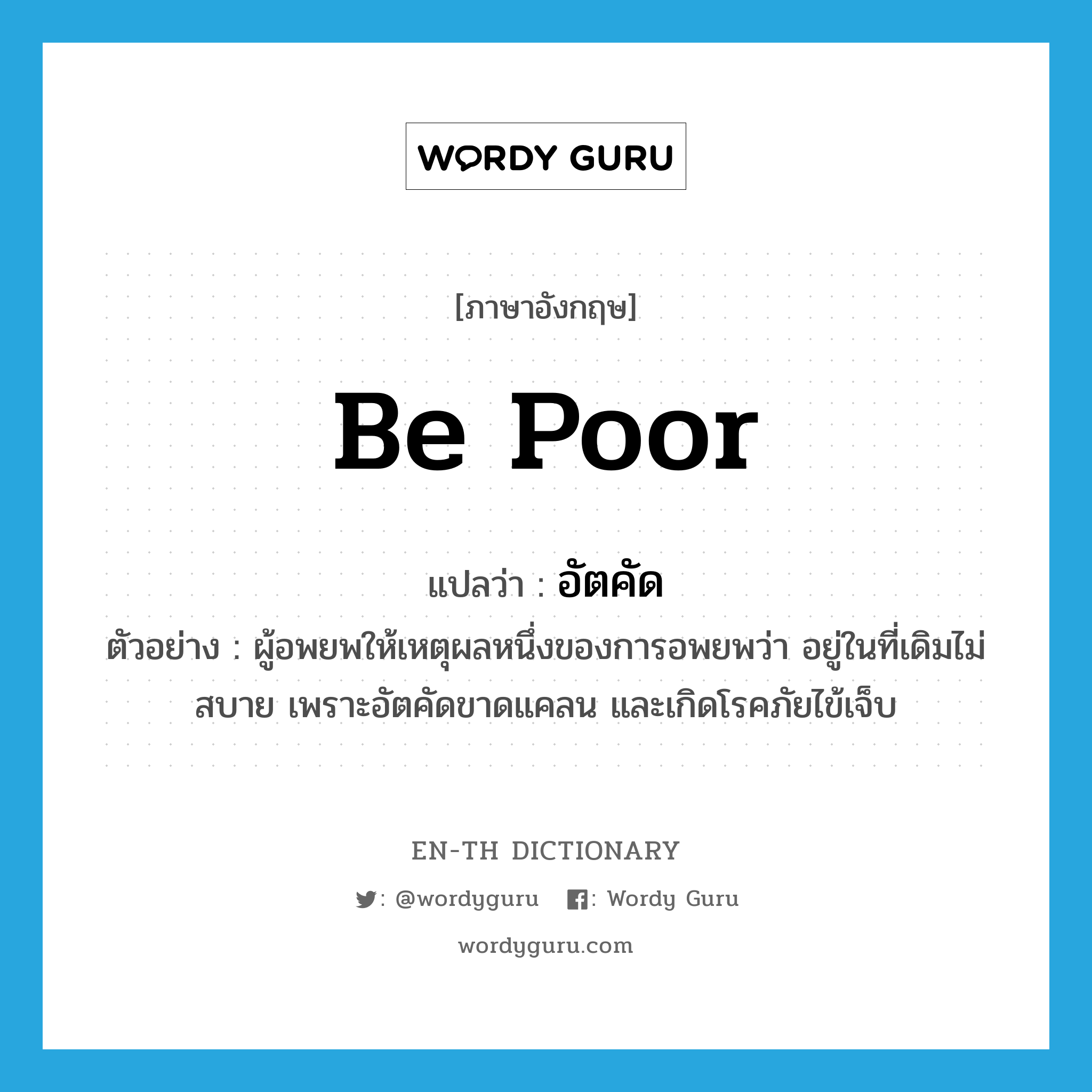 be poor แปลว่า?, คำศัพท์ภาษาอังกฤษ be poor แปลว่า อัตคัด ประเภท V ตัวอย่าง ผู้อพยพให้เหตุผลหนึ่งของการอพยพว่า อยู่ในที่เดิมไม่สบาย เพราะอัตคัดขาดแคลน และเกิดโรคภัยไข้เจ็บ หมวด V