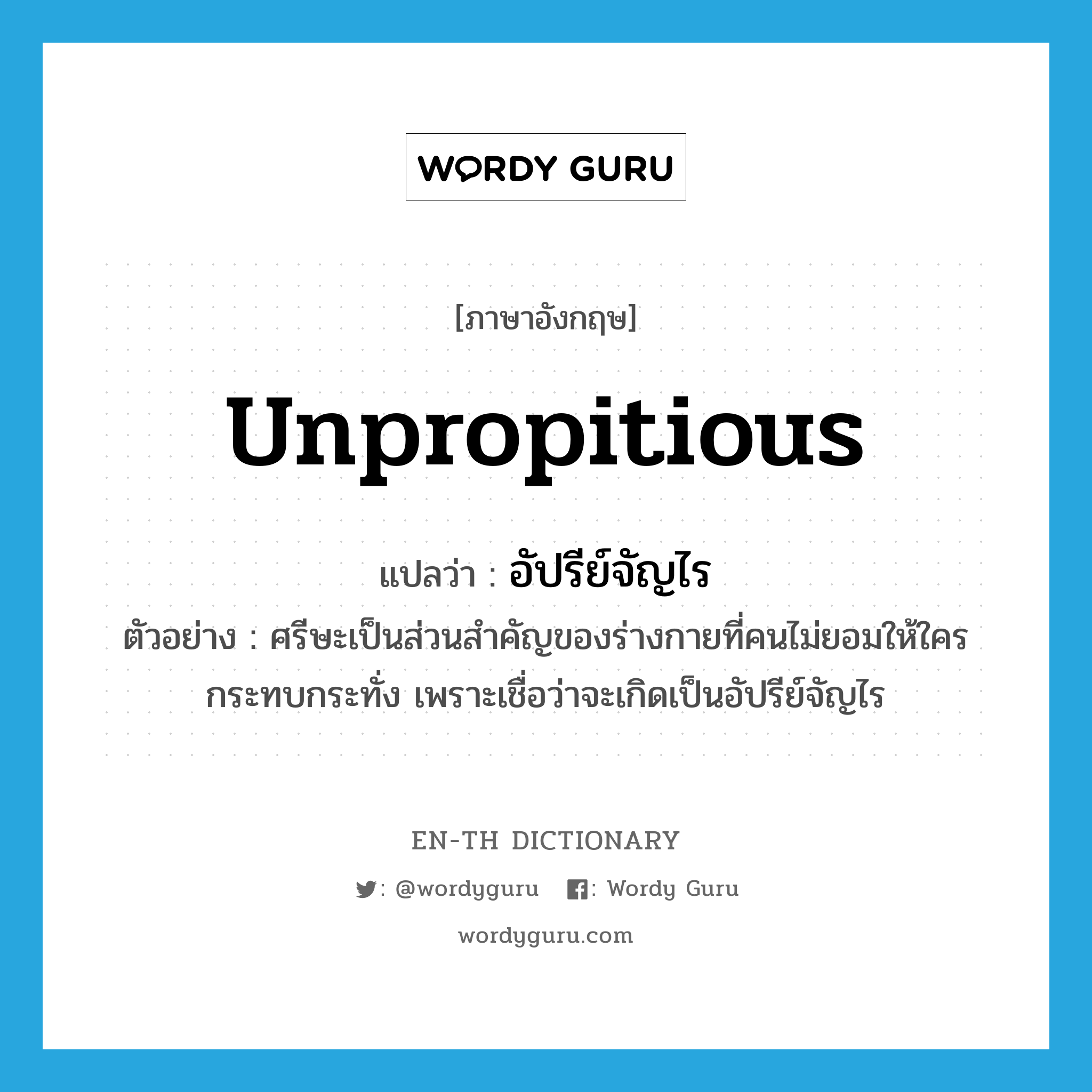 unpropitious แปลว่า?, คำศัพท์ภาษาอังกฤษ unpropitious แปลว่า อัปรีย์จัญไร ประเภท ADJ ตัวอย่าง ศรีษะเป็นส่วนสำคัญของร่างกายที่คนไม่ยอมให้ใครกระทบกระทั่ง เพราะเชื่อว่าจะเกิดเป็นอัปรีย์จัญไร หมวด ADJ