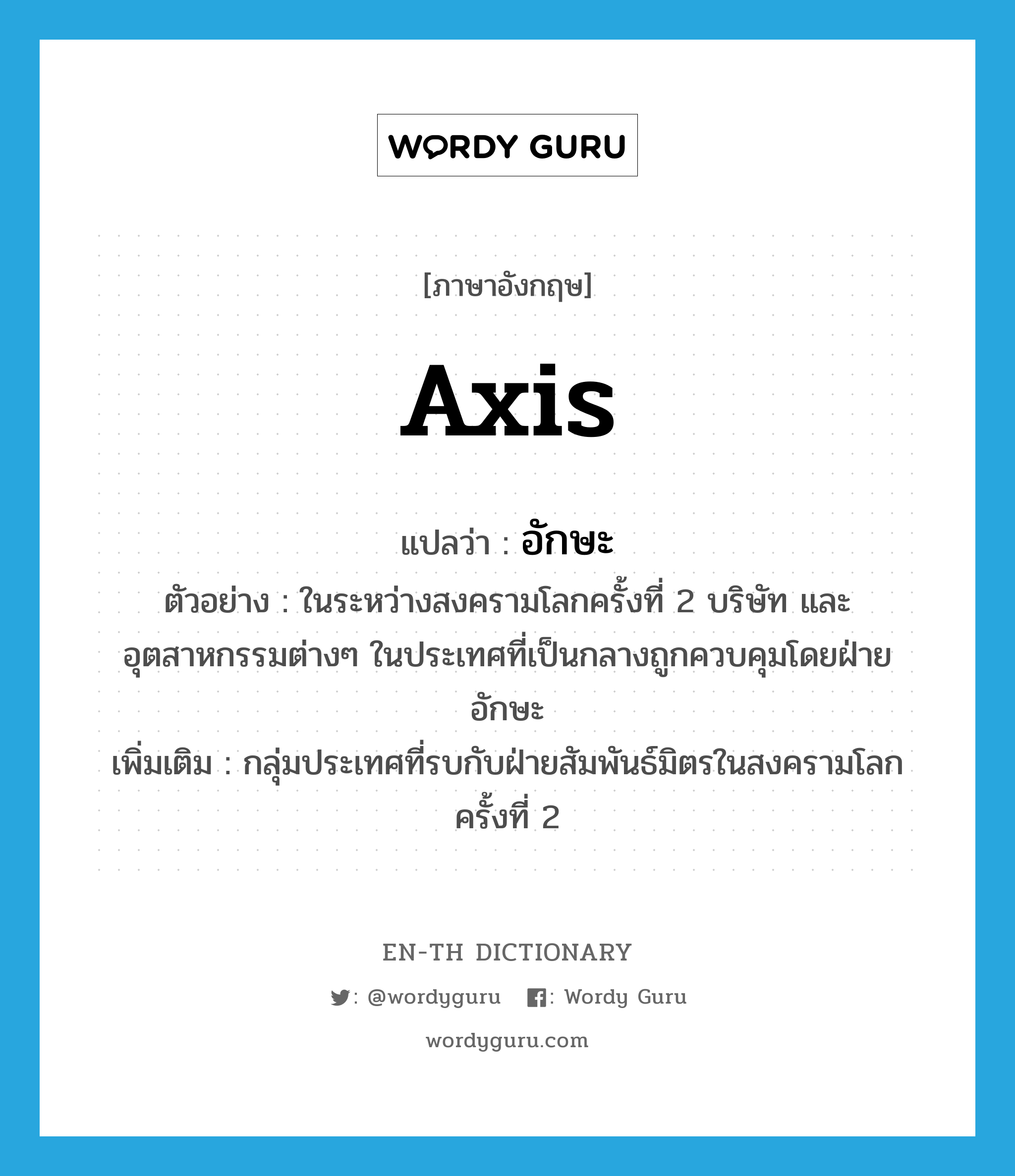 axis แปลว่า?, คำศัพท์ภาษาอังกฤษ Axis แปลว่า อักษะ ประเภท N ตัวอย่าง ในระหว่างสงครามโลกครั้งที่ 2 บริษัท และอุตสาหกรรมต่างๆ ในประเทศที่เป็นกลางถูกควบคุมโดยฝ่ายอักษะ เพิ่มเติม กลุ่มประเทศที่รบกับฝ่ายสัมพันธ์มิตรในสงครามโลกครั้งที่ 2 หมวด N