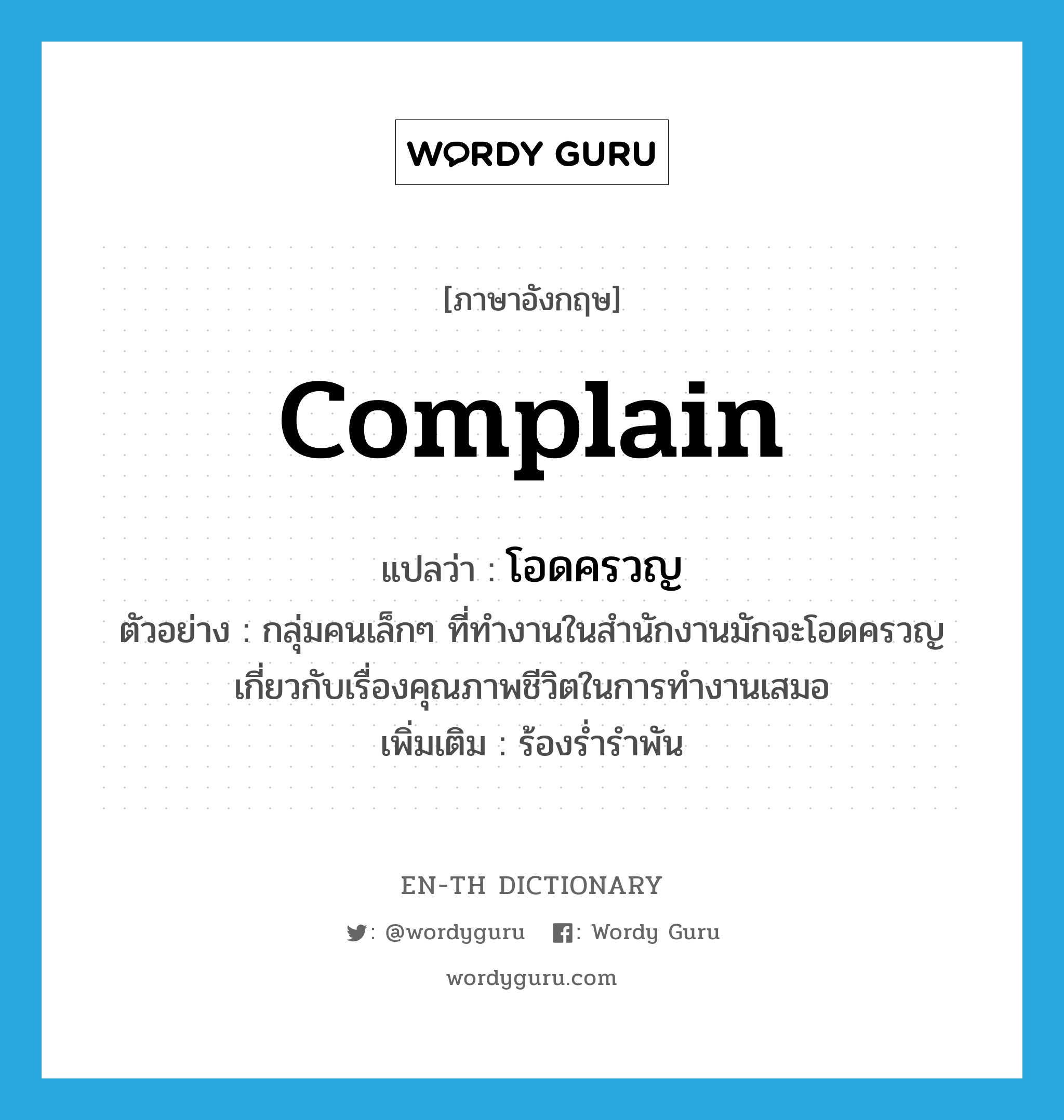 complain แปลว่า?, คำศัพท์ภาษาอังกฤษ complain แปลว่า โอดครวญ ประเภท V ตัวอย่าง กลุ่มคนเล็กๆ ที่ทำงานในสำนักงานมักจะโอดครวญเกี่ยวกับเรื่องคุณภาพชีวิตในการทำงานเสมอ เพิ่มเติม ร้องร่ำรำพัน หมวด V