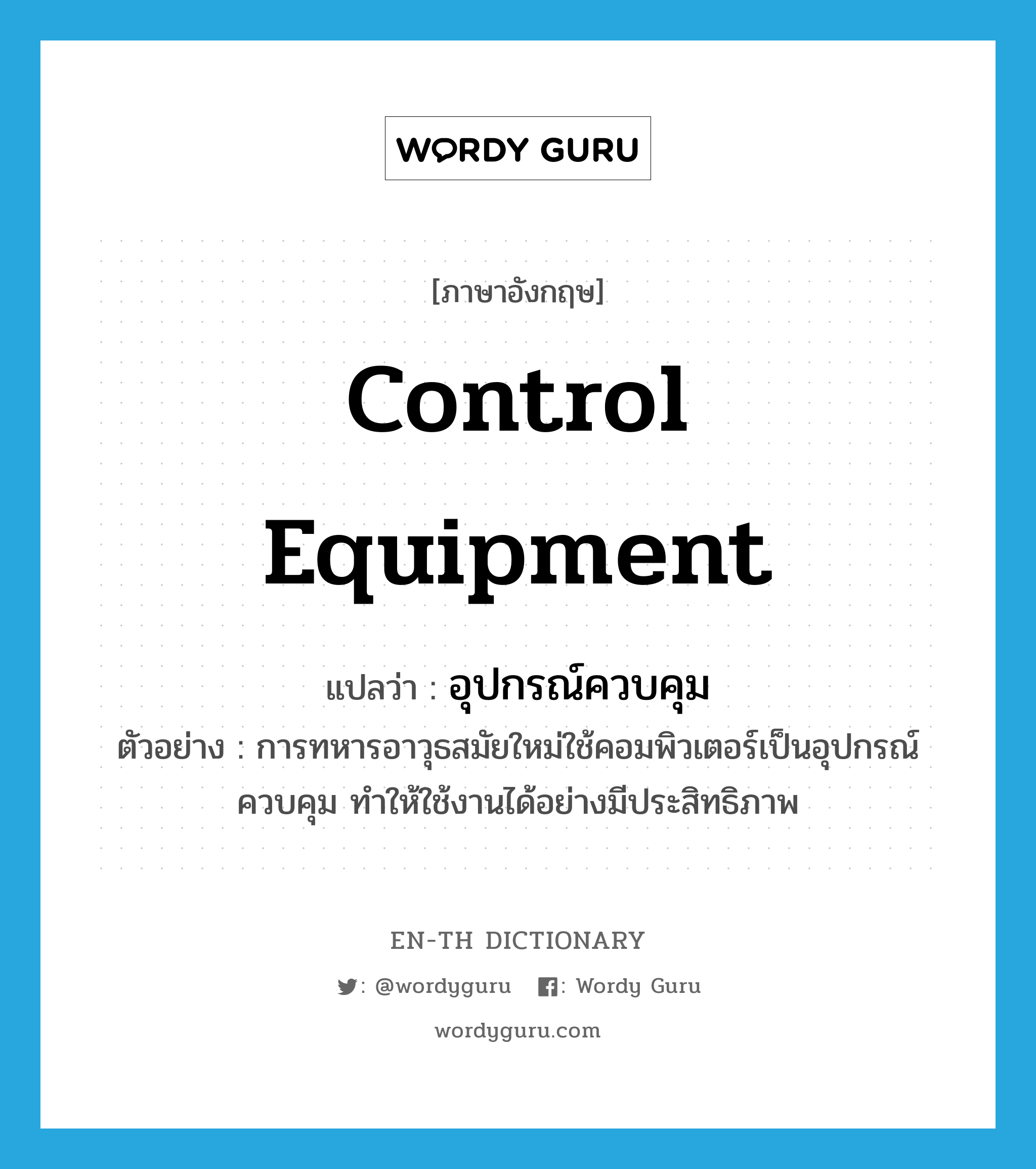 control equipment แปลว่า?, คำศัพท์ภาษาอังกฤษ control equipment แปลว่า อุปกรณ์ควบคุม ประเภท N ตัวอย่าง การทหารอาวุธสมัยใหม่ใช้คอมพิวเตอร์เป็นอุปกรณ์ควบคุม ทำให้ใช้งานได้อย่างมีประสิทธิภาพ หมวด N