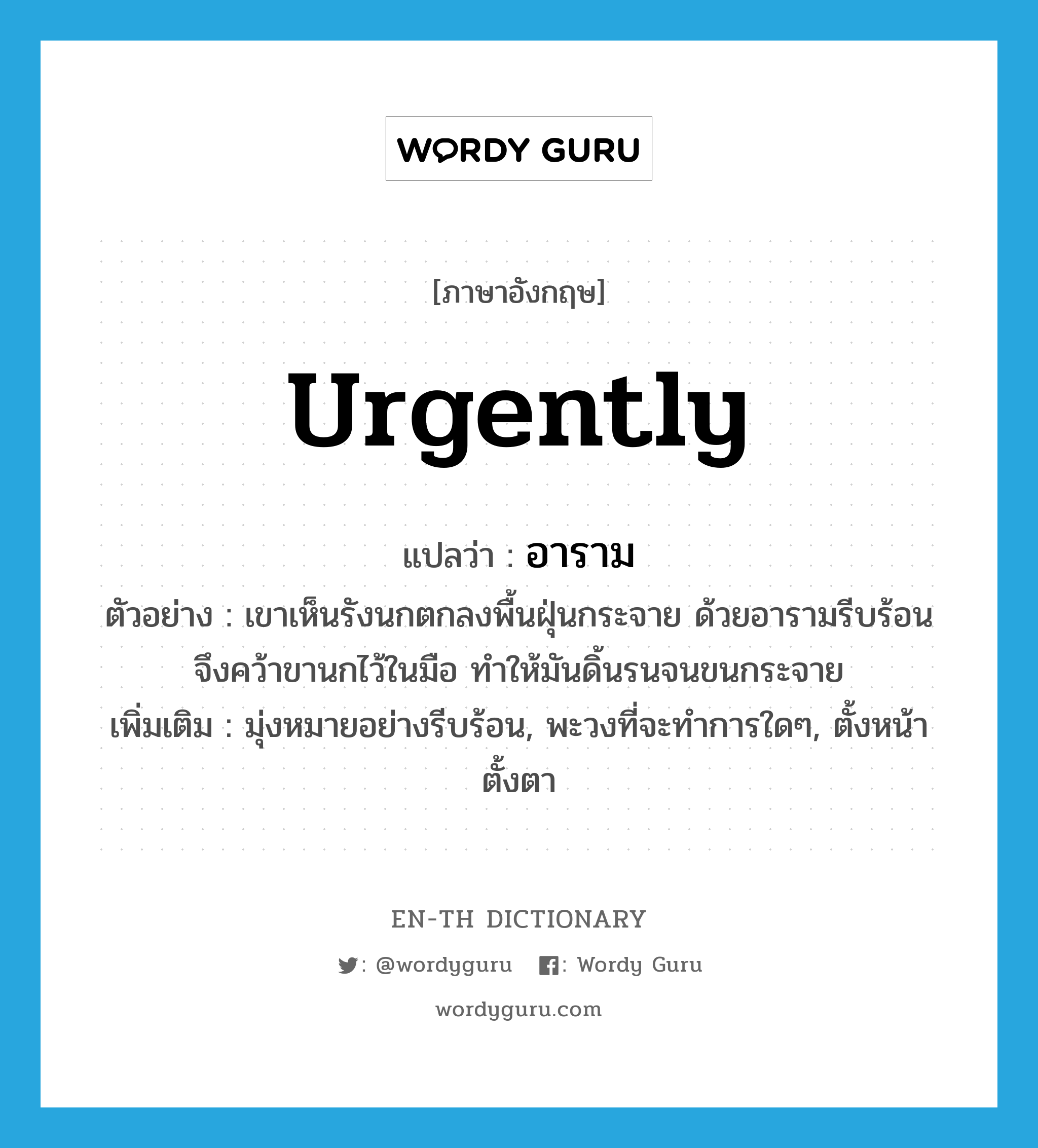 urgently แปลว่า?, คำศัพท์ภาษาอังกฤษ urgently แปลว่า อาราม ประเภท ADV ตัวอย่าง เขาเห็นรังนกตกลงพื้นฝุ่นกระจาย ด้วยอารามรีบร้อนจึงคว้าขานกไว้ในมือ ทำให้มันดิ้นรนจนขนกระจาย เพิ่มเติม มุ่งหมายอย่างรีบร้อน, พะวงที่จะทำการใดๆ, ตั้งหน้าตั้งตา หมวด ADV