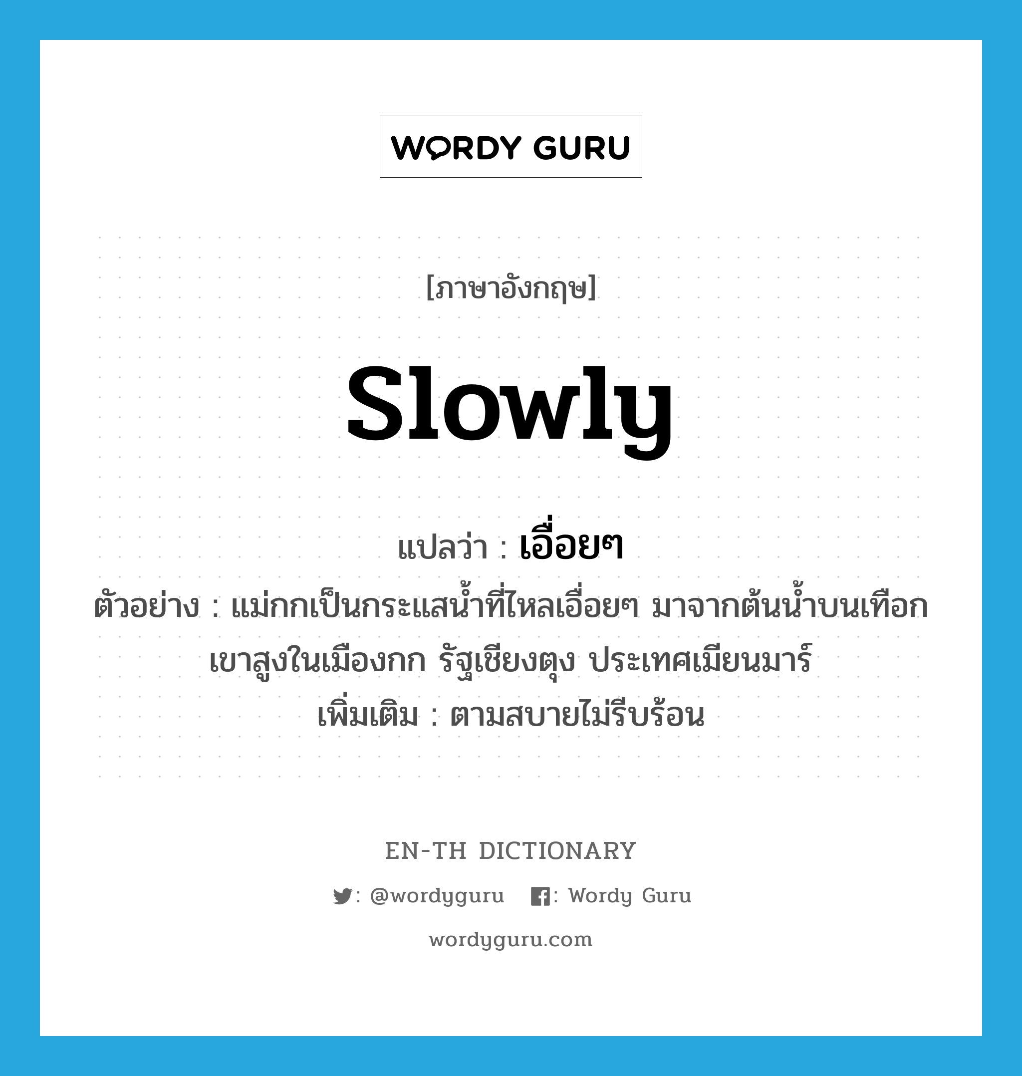 slowly แปลว่า?, คำศัพท์ภาษาอังกฤษ slowly แปลว่า เอื่อยๆ ประเภท ADV ตัวอย่าง แม่กกเป็นกระแสน้ำที่ไหลเอื่อยๆ มาจากต้นน้ำบนเทือกเขาสูงในเมืองกก รัฐเชียงตุง ประเทศเมียนมาร์ เพิ่มเติม ตามสบายไม่รีบร้อน หมวด ADV