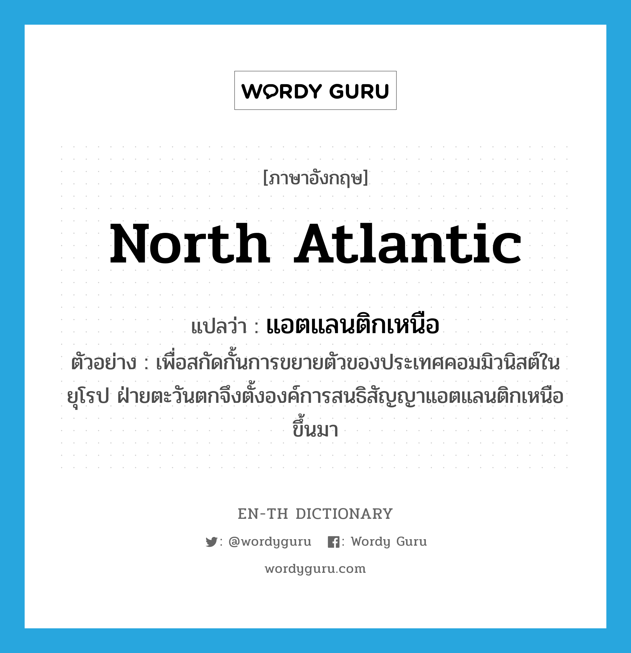 North Atlantic แปลว่า?, คำศัพท์ภาษาอังกฤษ North Atlantic แปลว่า แอตแลนติกเหนือ ประเภท N ตัวอย่าง เพื่อสกัดกั้นการขยายตัวของประเทศคอมมิวนิสต์ในยุโรป ฝ่ายตะวันตกจึงตั้งองค์การสนธิสัญญาแอตแลนติกเหนือขึ้นมา หมวด N