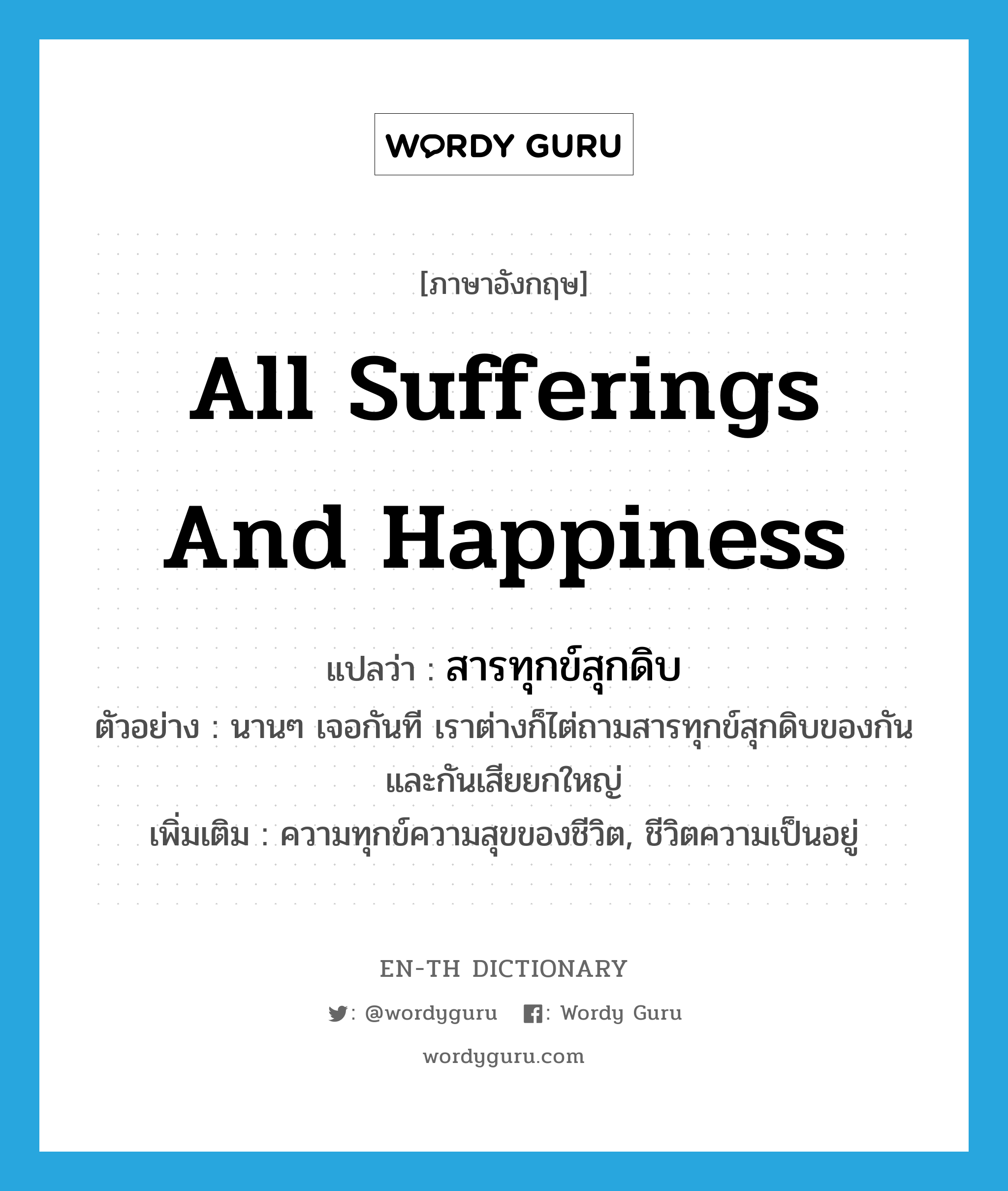 all sufferings and happiness แปลว่า?, คำศัพท์ภาษาอังกฤษ all sufferings and happiness แปลว่า สารทุกข์สุกดิบ ประเภท N ตัวอย่าง นานๆ เจอกันที เราต่างก็ไต่ถามสารทุกข์สุกดิบของกันและกันเสียยกใหญ่ เพิ่มเติม ความทุกข์ความสุขของชีวิต, ชีวิตความเป็นอยู่ หมวด N