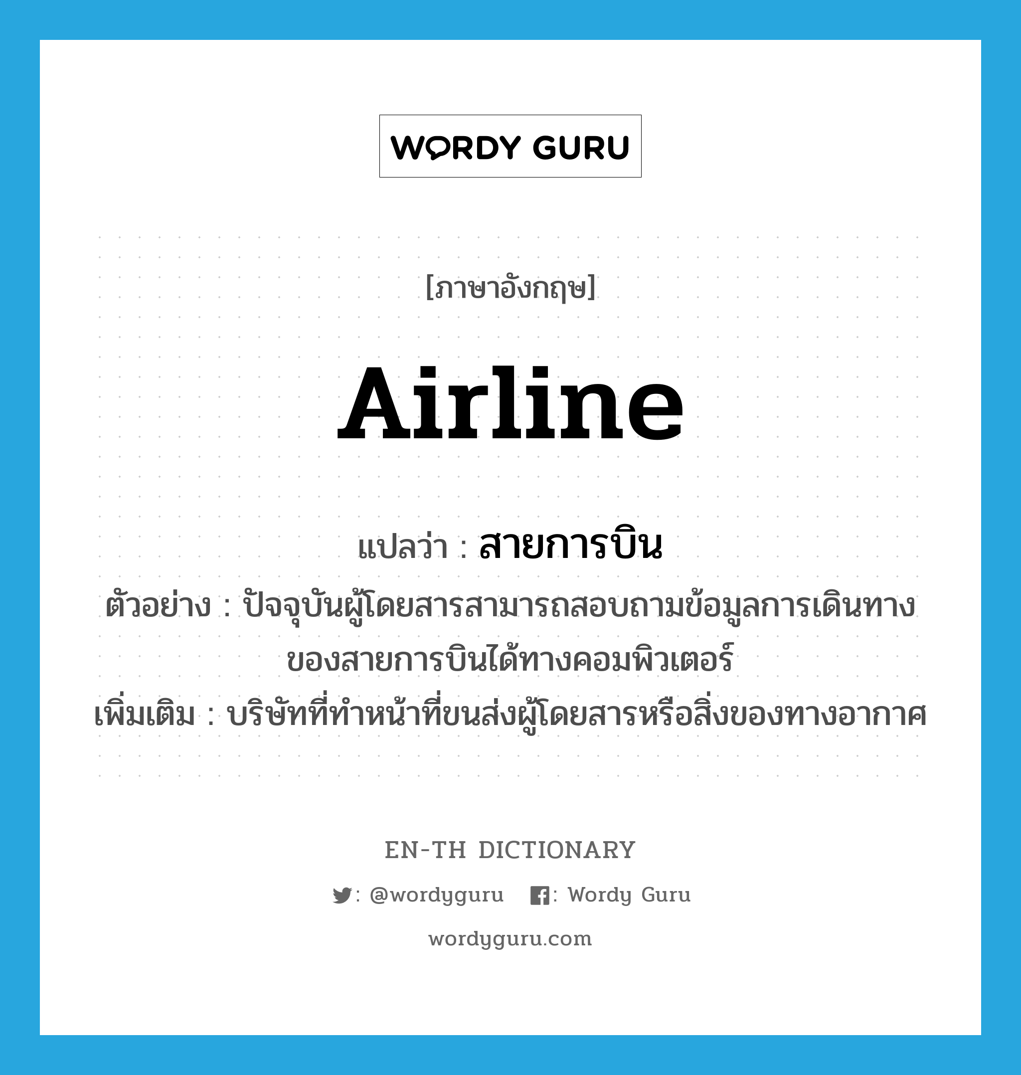 airline แปลว่า?, คำศัพท์ภาษาอังกฤษ airline แปลว่า สายการบิน ประเภท N ตัวอย่าง ปัจจุบันผู้โดยสารสามารถสอบถามข้อมูลการเดินทางของสายการบินได้ทางคอมพิวเตอร์ เพิ่มเติม บริษัทที่ทำหน้าที่ขนส่งผู้โดยสารหรือสิ่งของทางอากาศ หมวด N