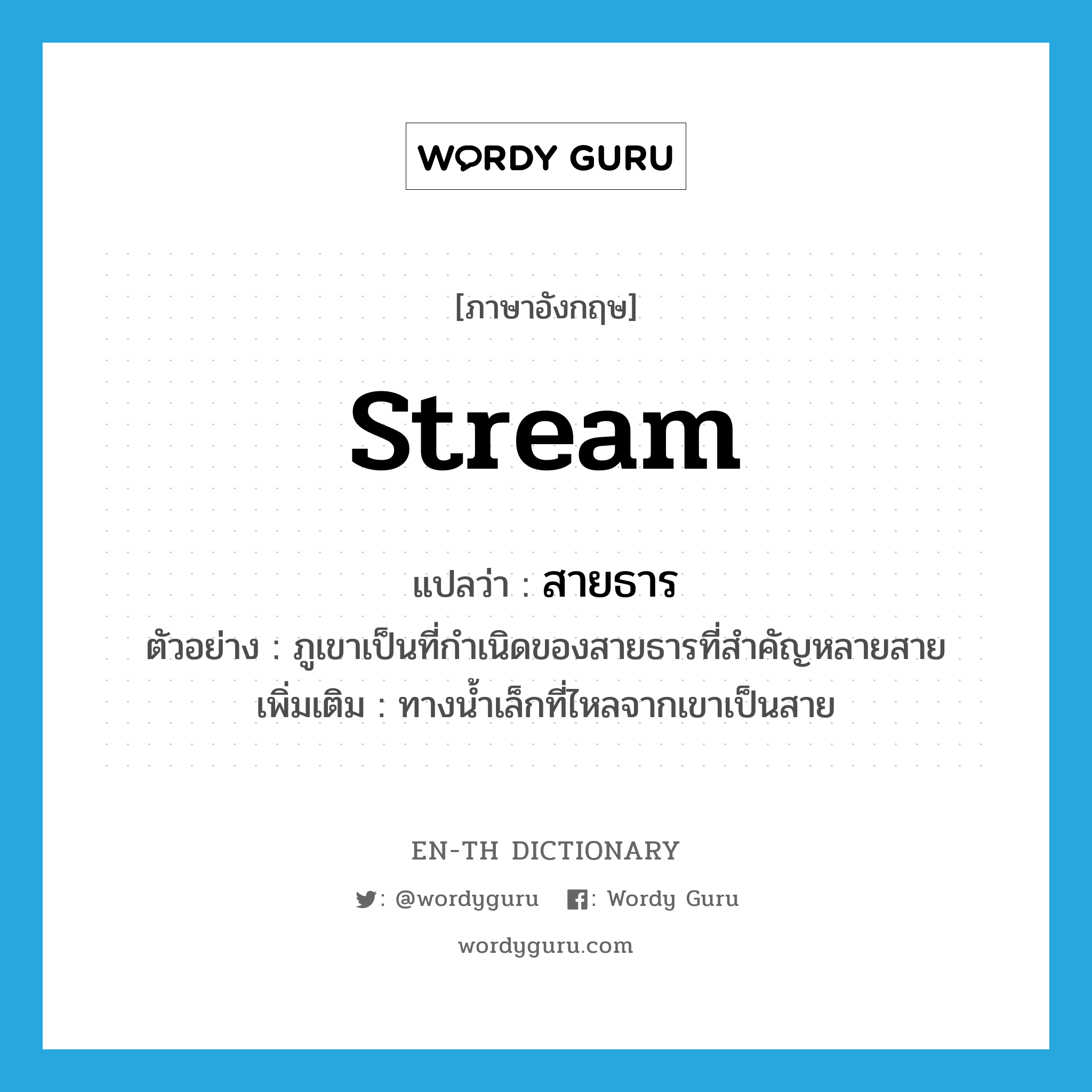 stream แปลว่า?, คำศัพท์ภาษาอังกฤษ stream แปลว่า สายธาร ประเภท N ตัวอย่าง ภูเขาเป็นที่กำเนิดของสายธารที่สำคัญหลายสาย เพิ่มเติม ทางน้ำเล็กที่ไหลจากเขาเป็นสาย หมวด N