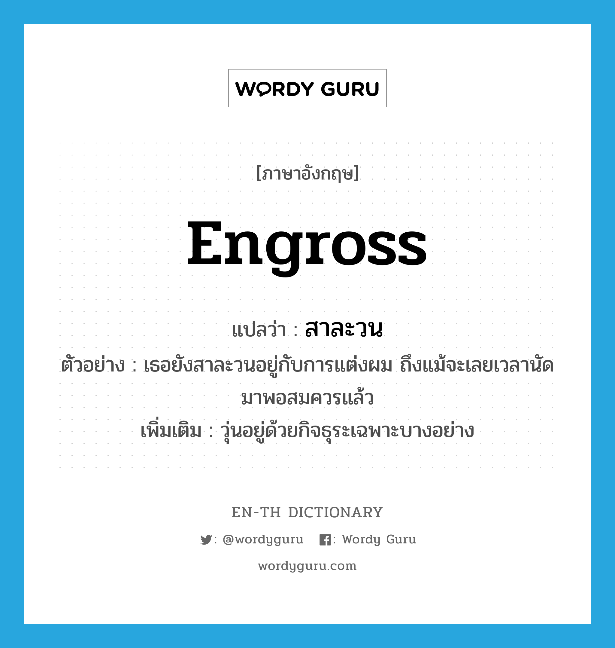 engross แปลว่า?, คำศัพท์ภาษาอังกฤษ engross แปลว่า สาละวน ประเภท V ตัวอย่าง เธอยังสาละวนอยู่กับการแต่งผม ถึงแม้จะเลยเวลานัดมาพอสมควรแล้ว เพิ่มเติม วุ่นอยู่ด้วยกิจธุระเฉพาะบางอย่าง หมวด V