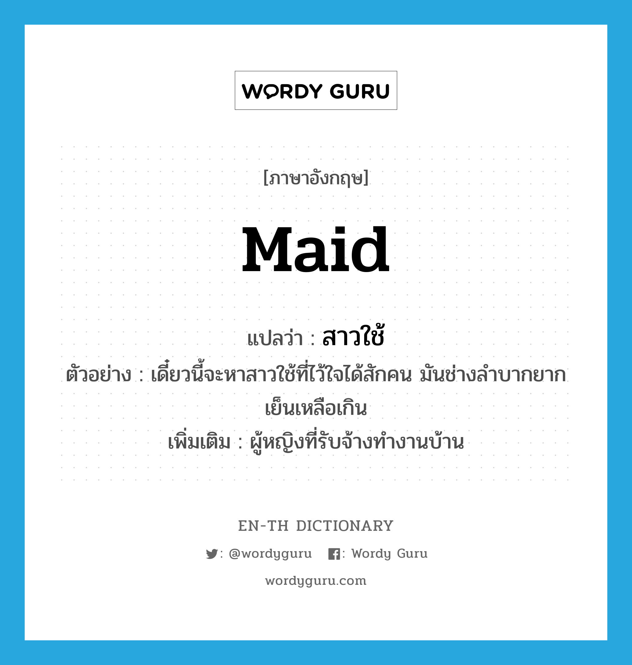 maid แปลว่า?, คำศัพท์ภาษาอังกฤษ maid แปลว่า สาวใช้ ประเภท N ตัวอย่าง เดี๋ยวนี้จะหาสาวใช้ที่ไว้ใจได้สักคน มันช่างลำบากยากเย็นเหลือเกิน เพิ่มเติม ผู้หญิงที่รับจ้างทำงานบ้าน หมวด N