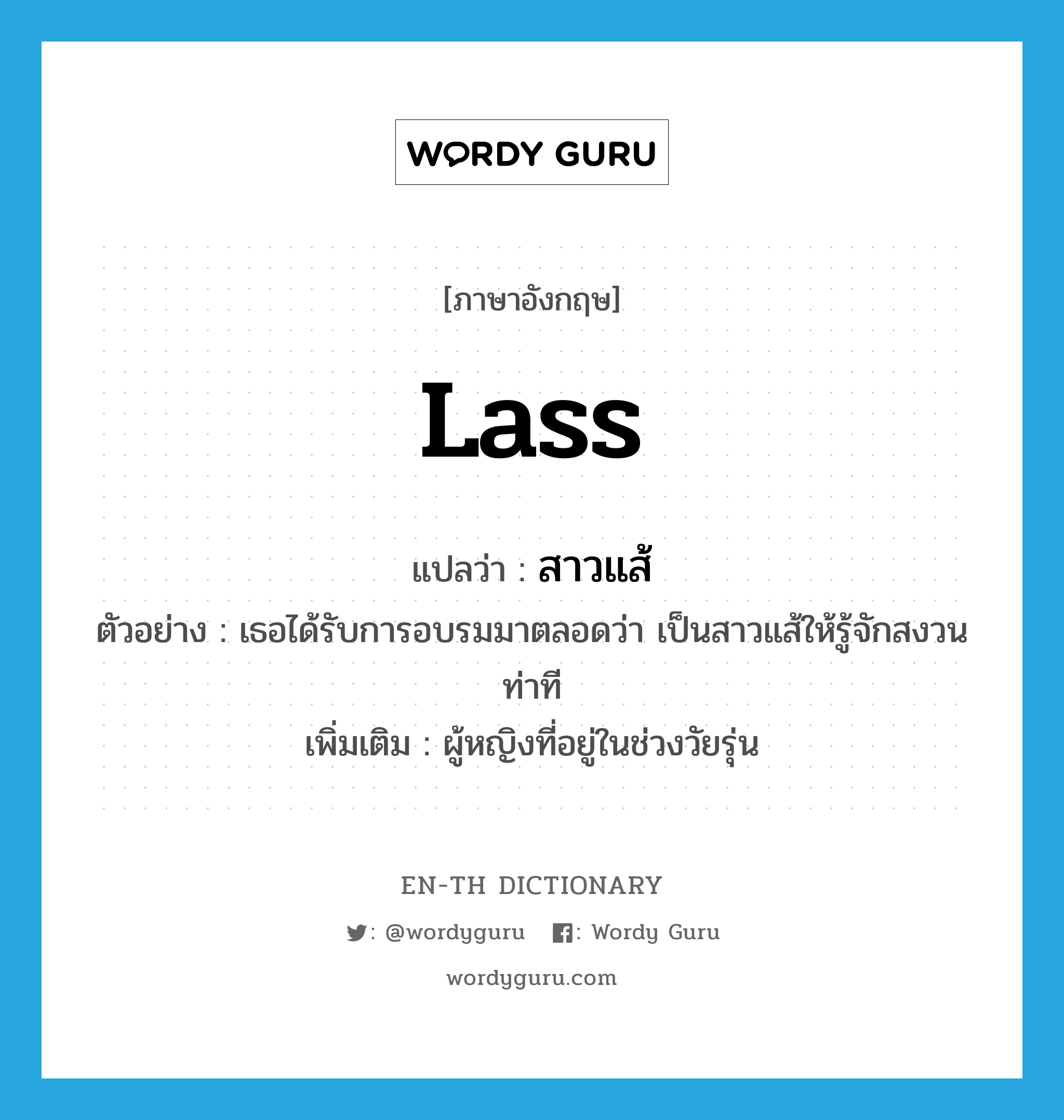 lass แปลว่า?, คำศัพท์ภาษาอังกฤษ lass แปลว่า สาวแส้ ประเภท N ตัวอย่าง เธอได้รับการอบรมมาตลอดว่า เป็นสาวแส้ให้รู้จักสงวนท่าที เพิ่มเติม ผู้หญิงที่อยู่ในช่วงวัยรุ่น หมวด N